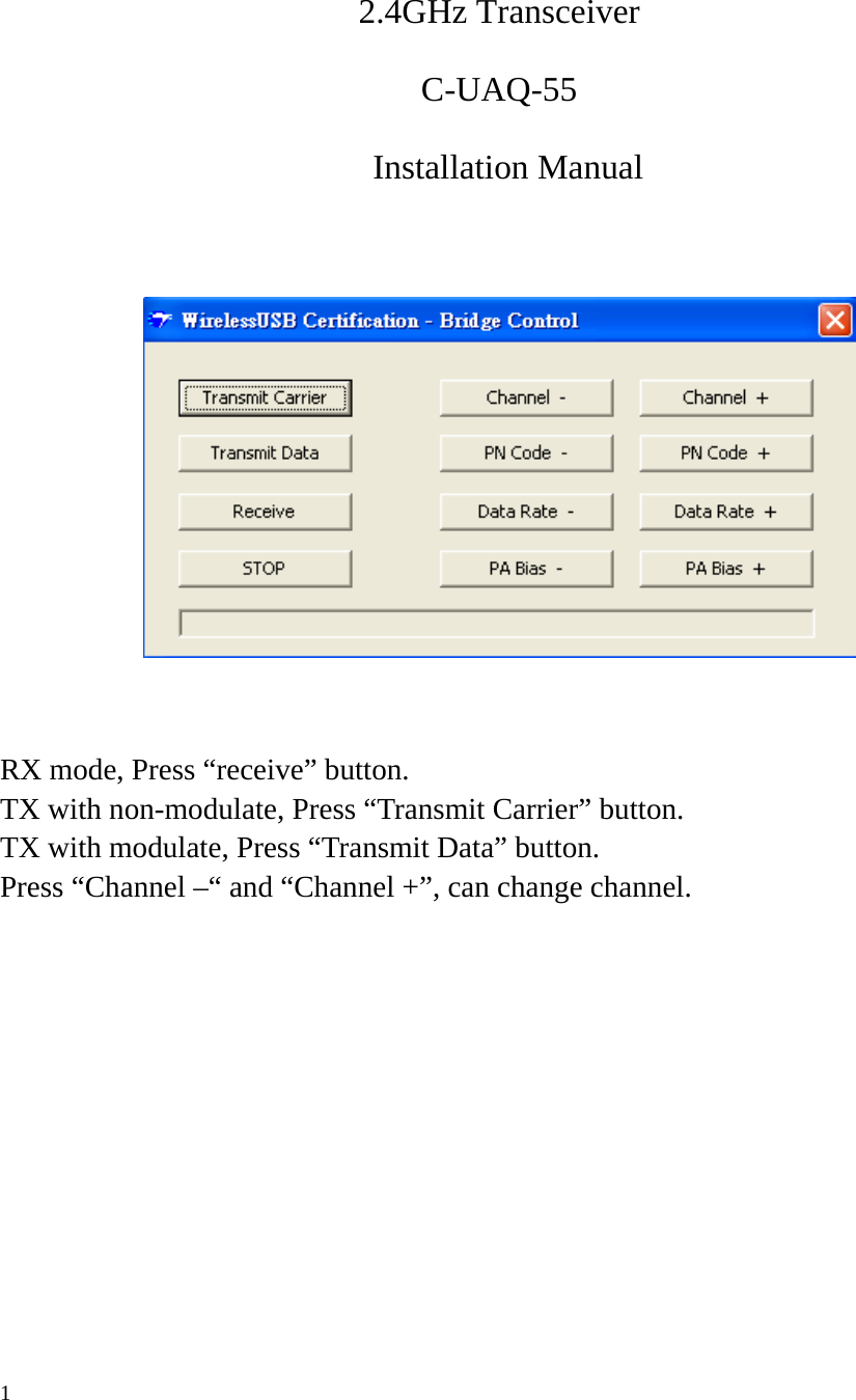   2.4GHz Transceiver C-UAQ-55   Installation Manual      RX mode, Press “receive” button. TX with non-modulate, Press “Transmit Carrier” button. TX with modulate, Press “Transmit Data” button. Press “Channel –“ and “Channel +”, can change channel.   1 