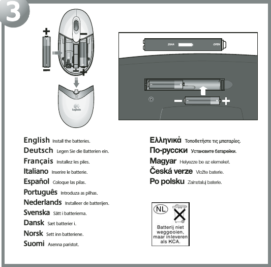 3English  Install the batteries.   Deutsch Legen Sie die Batterien ein.  Français Installez les piles. Italiano Inserire le batterie. Español Coloque las pilas. Português Introduza as pilhas. Nederlands Installeer de batterijen. Svenska Sätt i batterierna. Dansk Sæt batterier i. Norsk Sett inn batteriene.  Suomi Asenna paristot.  ΕλληνικάΤοποθετήστε τις µπαταρίες. По-русскиУстановите батарейки. MagyarHelyezze be az elemeket.Česká verzeVložte baterie.Po polskuZainstaluj baterie.OPEN2XAA