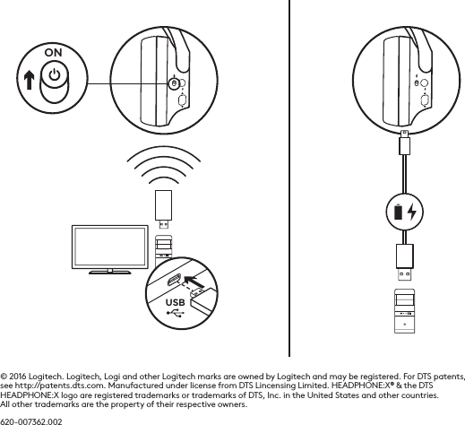 © 2016 Logitech. Logitech, Logi and other Logitech marks are owned by Logitech and may be registered. For DTS patents, see http://patents.dts.com. Manufactured under license from DTS Lincensing Limited. HEADPHONE:X® &amp; the DTS HEADPHONE:X logo are registered trademarks or trademarks of DTS, Inc. in the United States and other countries. All other trademarks are the property of their respective owners. 620-007362.002USBON