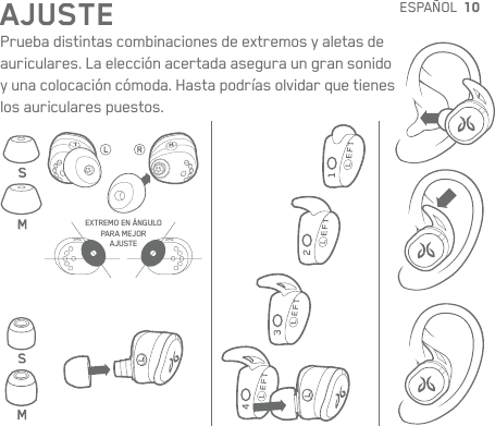 10AJUSTEPrueba distintas combinaciones de extremos y aletas de auriculares. La elección acertada asegura un gran sonido yuna colocación cómoda. Hasta podrías olvidar que tienes losauriculares puestos.EXTREMO EN ÁNGULO  PARA MEJOR  AJUSTEESPAÑOL