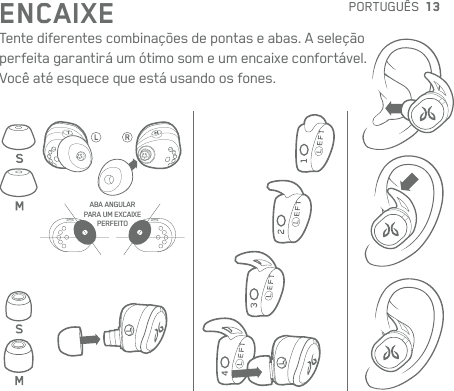 13ENCAIXETente diferentes combinações de pontas e abas. Aseleção perfeita garantirá um ótimo som eumencaixe confortável. Vocêaté esquece que estáusando os fones.ABA ANGULAR  PARA UM EXCAIXE  PERFEITOPORTUGUÊS