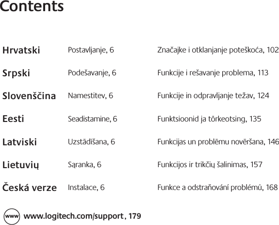 ContentsHrvatski Postavljanje, 6 Značajke i otklanjanje poteškoća, 102Srpski Podešavanje, 6 Funkcije i rešavanje problema, 113Slovenščina Namestitev, 6 Funkcije in odpravljanje težav, 124Eesti Seadistamine, 6 Funktsioonid ja tõrkeotsing, 135Latviski Uzstādīšana, 6 Funkcijas un problēmu novēršana, 146Lietuvių  Sąranka, 6 Funkcijos ir trikčių šalinimas, 157Česká verze Instalace, 6 Funkce a odstraňování problémů, 168888 XXXMPHJUFDIDPNTVQQPSU, 179