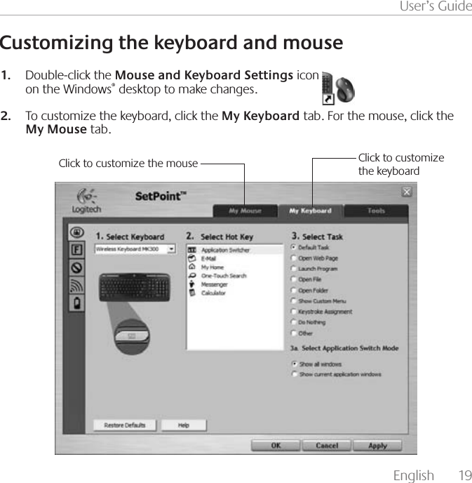 English  19User’s GuideCustomizing the keyboard and mouseDouble-click the 1.  Mouse and Keyboard Settings icon                              on the Windows® desktop to make changes.To customize the keyboard, click the 2.  My Keyboard tab. For the mouse, click the My Mouse tab.Click to customize the keyboardClick to customize the mouse