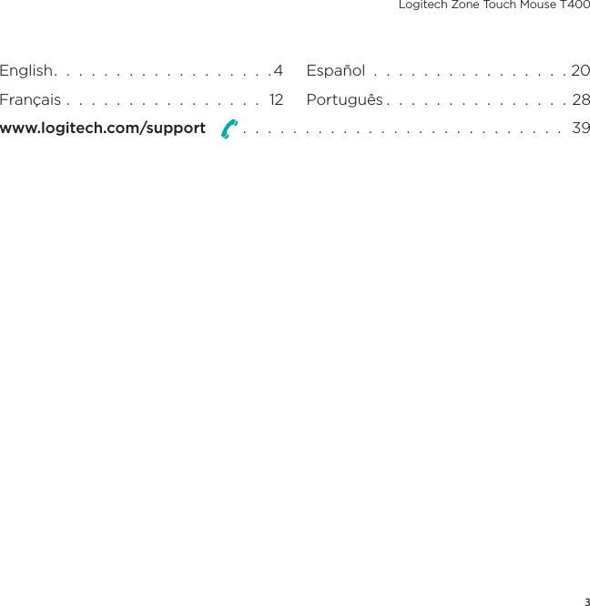 Logitech Zone Touch Mouse T4003English.  .  .  .  .  .  .  .  .  .  .  .  .  .  .  .  .  . 4Français  .  .  .  .  .  .  .  .  .  .  .  .  .  .  .  .  12Español  .  .  .  .  .  .  .  .  .  .  .  .  .  .  .  . 20Português .  .  .  .  .  .  .  .  .  .  .  .  .  .  . 28www.logitech.com/support    .  .  .  .  .  .  .  .  .  .  .  .  .  .  .  .  .  .  .  .  .  .  .  .  .  .  39