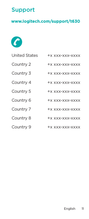 +x xxx-xxx-xxxx+x xxx-xxx-xxxx+x xxx-xxx-xxxx+x xxx-xxx-xxxx+x xxx-xxx-xxxx+x xxx-xxx-xxxx+x xxx-xxx-xxxx+x xxx-xxx-xxxx+x xxx-xxx-xxxxUnited StatesCountry 2Country 3Country 4Country 5Country 6Country 7Country 8Country 9www.logitech.com/support/t630SupportEnglish  11