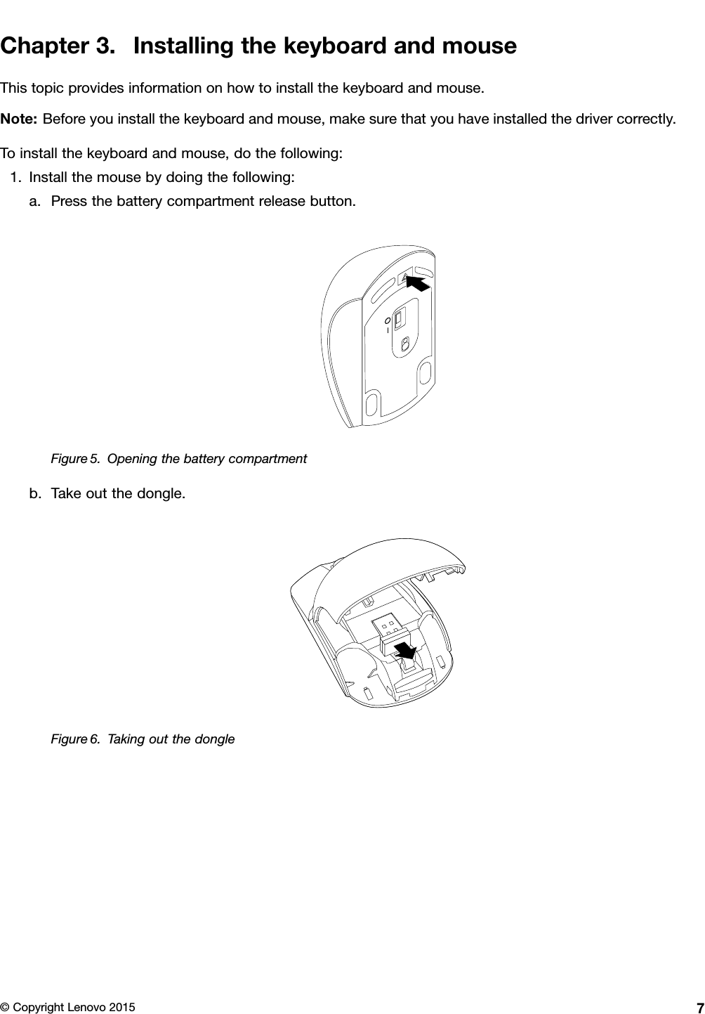 Chapter3.InstallingthekeyboardandmouseThistopicprovidesinformationonhowtoinstallthekeyboardandmouse.Note:Beforeyouinstallthekeyboardandmouse,makesurethatyouhaveinstalledthedrivercorrectly.Toinstallthekeyboardandmouse,dothefollowing:1.Installthemousebydoingthefollowing:a.Pressthebatterycompartmentreleasebutton.Figure5.Openingthebatterycompartmentb.Takeoutthedongle.Figure6.Takingoutthedongle©CopyrightLenovo20157