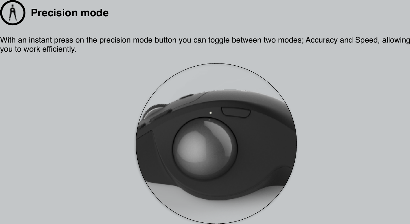 Precision mode With an instant press on the precision mode button you can toggle between two modes; Accuracy and Speed, allowing you to work efficiently. 