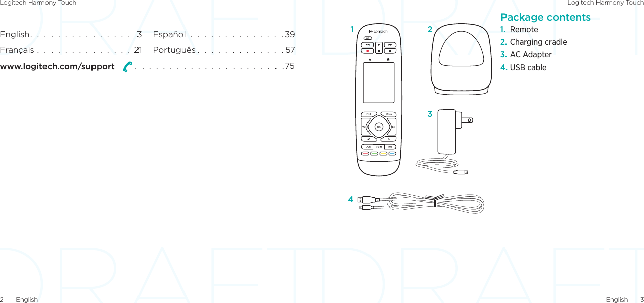 Logitech Harmony Touch Logitech Harmony TouchEnglish  32  EnglishEnglish.  .  .  .  .  .  .  .  .  .  .  .  .  .  .   3Français  .  .  .  .  .  .  .  .  .  .  .  .  .  .  21Español  .  .  .  .  .  .  .  .  .  .  .  .  .  . 39Português .  .  .  .  .  .  .  .  .  .  .  .  . 57www.logitech.com/support   .  .  .  .  .  .  .  .  .  .  .  .  .  .  .  .  .  .  .  .  .  .75Package contents1.  Remote 2. Charging cradle3. AC Adapter4. USB cable1 234