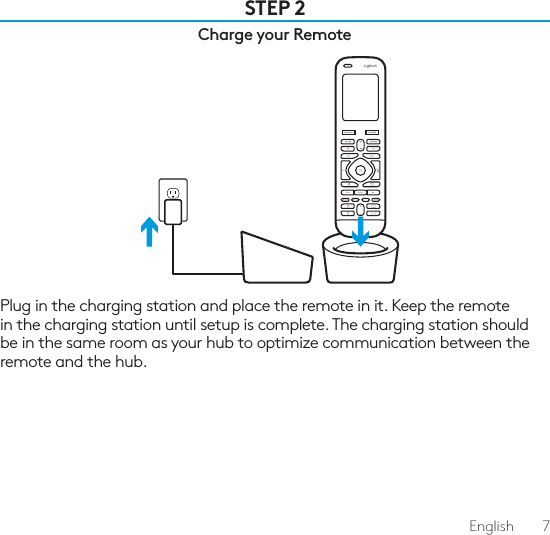 English  7STEP 2Charge your RemotePlug in the charging station and place the remote in it. Keep the remote in the charging station until setup is complete. The charging station should be in the same room as your hub to optimize communication between the remote and the hub.
