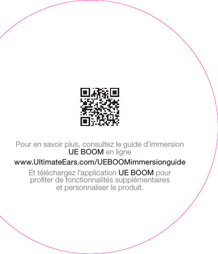 Pour en savoir plus, consultez le guide d’immersion UE BOOM en lignewww.UltimateEars.com/UEBOOMimmersionguideEt téléchargez l’application UE BOOM pour proﬁter de fonctionnalités supplémentaires etpersonnaliserle produit.