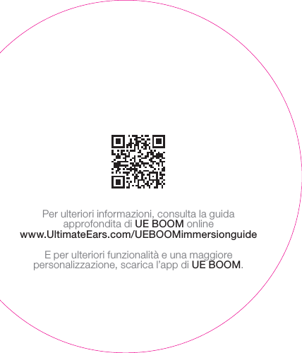 Per ulteriori informazioni, consulta la guida approfondita di UEBOOM online www.UltimateEars.com/UEBOOMimmersionguideE per ulteriori funzionalità e una maggiore personalizzazione, scarica l’app di UEBOOM.