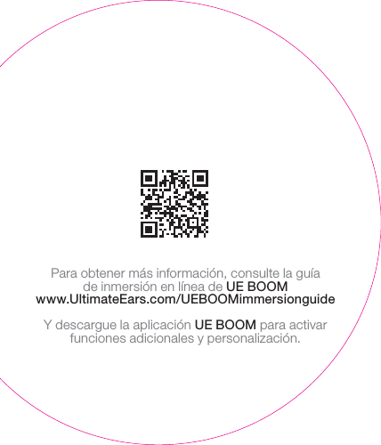 Para obtener más información, consulte la guía deinmersión en línea de UEBOOMwww.UltimateEars.com/UEBOOMimmersionguideY descargue la aplicación UEBOOM para activar funciones adicionales y personalización.