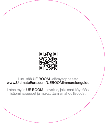 Lue lisää UEBOOM -elämysoppaastawww.UltimateEars.com/UEBOOMimmersionguideLataa myös UEBOOM -sovellus, jolla saat käyttöösi lisäominaisuudet ja mukauttamismahdollisuudet.