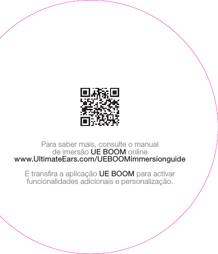 Para saber mais, consulte o manual deimersãoUEBOOM onlinewww.UltimateEars.com/UEBOOMimmersionguideE transﬁra a aplicação UEBOOM para activar funcionalidades adicionais e personalização.