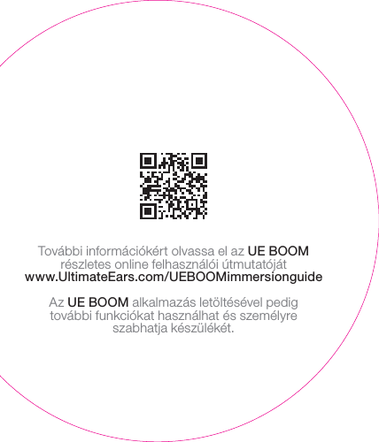 További információkért olvassa el az UEBOOM részletes online felhasználói útmutatójátwww.UltimateEars.com/UEBOOMimmersionguideAz UEBOOM alkalmazás letöltésével pedig továbbifunkciókat használhat ésszemélyre szabhatjakészülékét.