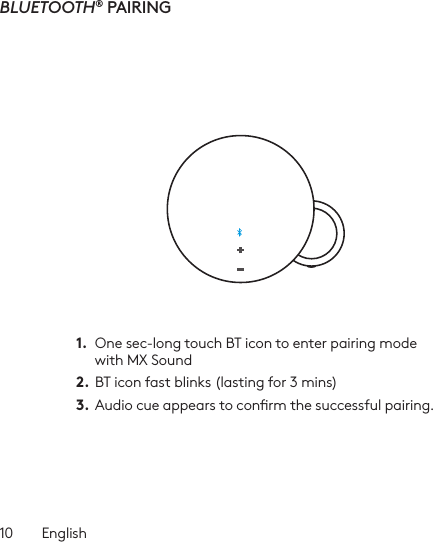 10  EnglishBLUETOOTH® PAIRING1.  One sec-long touch BT icon to enter pairing mode with MX Sound2.  BT icon fast blinks (lasting for 3 mins)3.  Audio cue appears to conrm the successful pairing. 