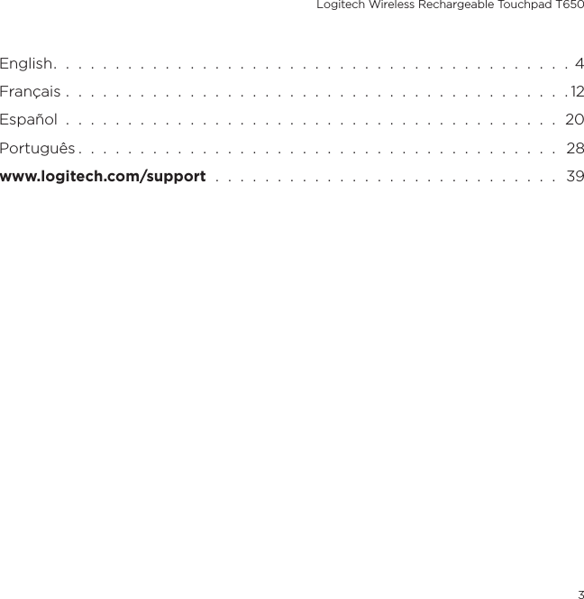 Logitech Wireless Rechargeable Touchpad T6503English.  .  .  .  .  .  .  .  .  .  .  .  .  .  .  .  .  .  .  .  .  .  .  .  .  .  .  .  .  .  .  .  .  .  .  .  .  .  .  .  .  .  4Français  .  .  .  .  .  .  .  .  .  .  .  .  .  .  .  .  .  .  .  .  .  .  .  .  .  .  .  .  .  .  .  .  .  .  .  .  .  .  .  .  . 12Español  .  .  .  .  .  .  .  .  .  .  .  .  .  .  .  .  .  .  .  .  .  .  .  .  .  .  .  .  .  .  .  .  .  .  .  .  .  .  .  .  20Português .  .  .  .  .  .  .  .  .  .  .  .  .  .  .  .  .  .  .  .  .  .  .  .  .  .  .  .  .  .  .  .  .  .  .  .  .  .  .   28www.logitech.com/support  .  .  .  .  .  .  .  .  .  .  .  .  .  .  .  .  .  .  .  .  .  .  .  .  .  .  .  .  39