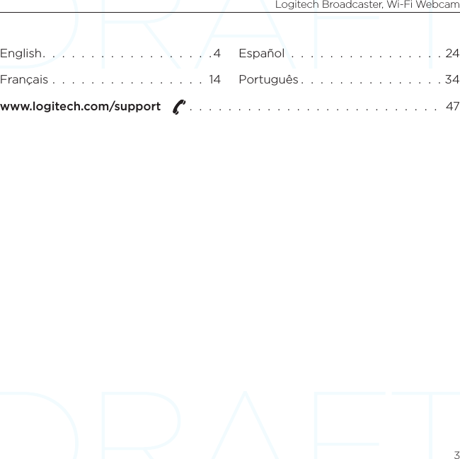 Logitech Broadcaster, Wi-Fi Webcam3English.  .  .  .  .  .  .  .  .  .  .  .  .  .  .  .  .  . 4Français  .  .  .  .  .  .  .  .  .  .  .  .  .  .  .  .  14Español  .  .  .  .  .  .  .  .  .  .  .  .  .  .  .  . 24Português .  .  .  .  .  .  .  .  .  .  .  .  .  .  . 34www.logitech.com/support    .  .  .  .  .  .  .  .  .  .  .  .  .  .  .  .  .  .  .  .  .  .  .  .  .  .   47