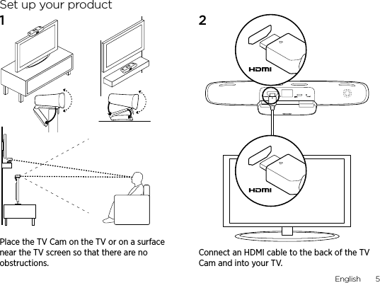 English  5Set up your product1  2 Place the TV Cam on the TV or on a surface near the TV screen so that there are no obstructions.Connect an HDMI cable to the back of the TV Cam and into your TV.