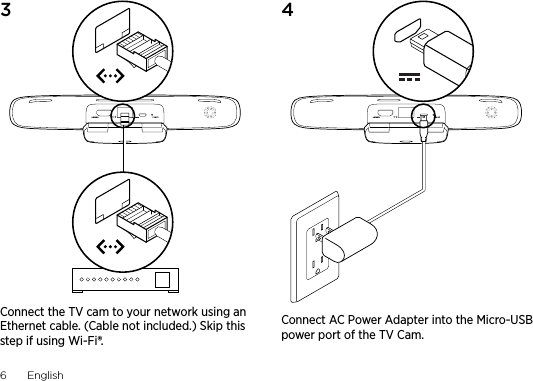 6  English 3 Connect the TV cam to your network using an Ethernet cable. (Cable not included.) Skip this step if using Wi-Fi®.4 Connect AC Power Adapter into the Micro-USB power port of the TV Cam.
