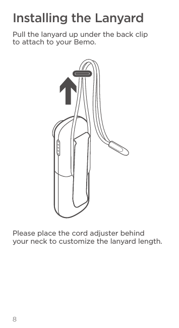 8Installing the LanyardPull the lanyard up under the back clip to attach to your Bemo.Please place the cord adjuster behind your neck to customize the lanyard length.