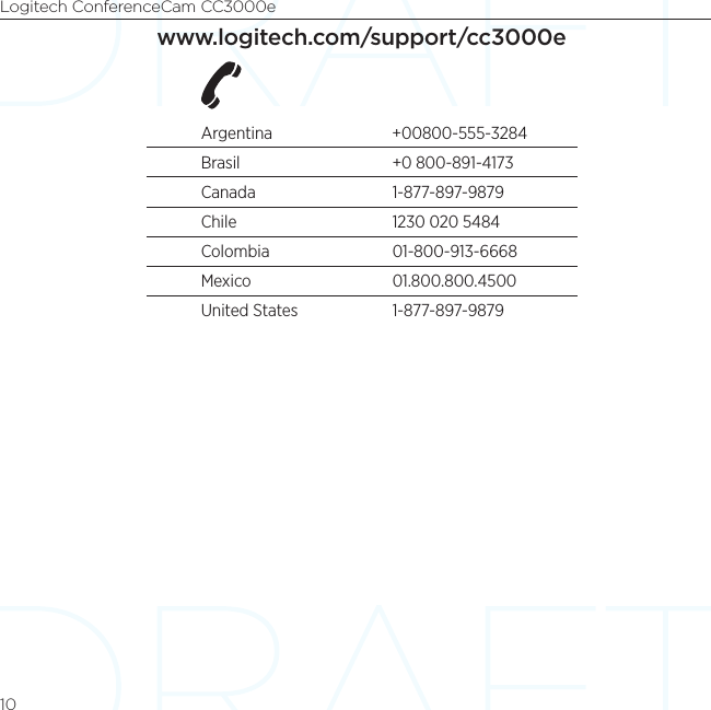 Logitech ConferenceCam CC3000e10www.logitech.com/support/cc3000eArgentina +00800-555-3284Brasil  +0 800-891-4173Canada 1-877-897-9879Chile  1230 020 5484Colombia 01-800-913-6668Mexico 01.800.800.4500United States  1-877-897-9879