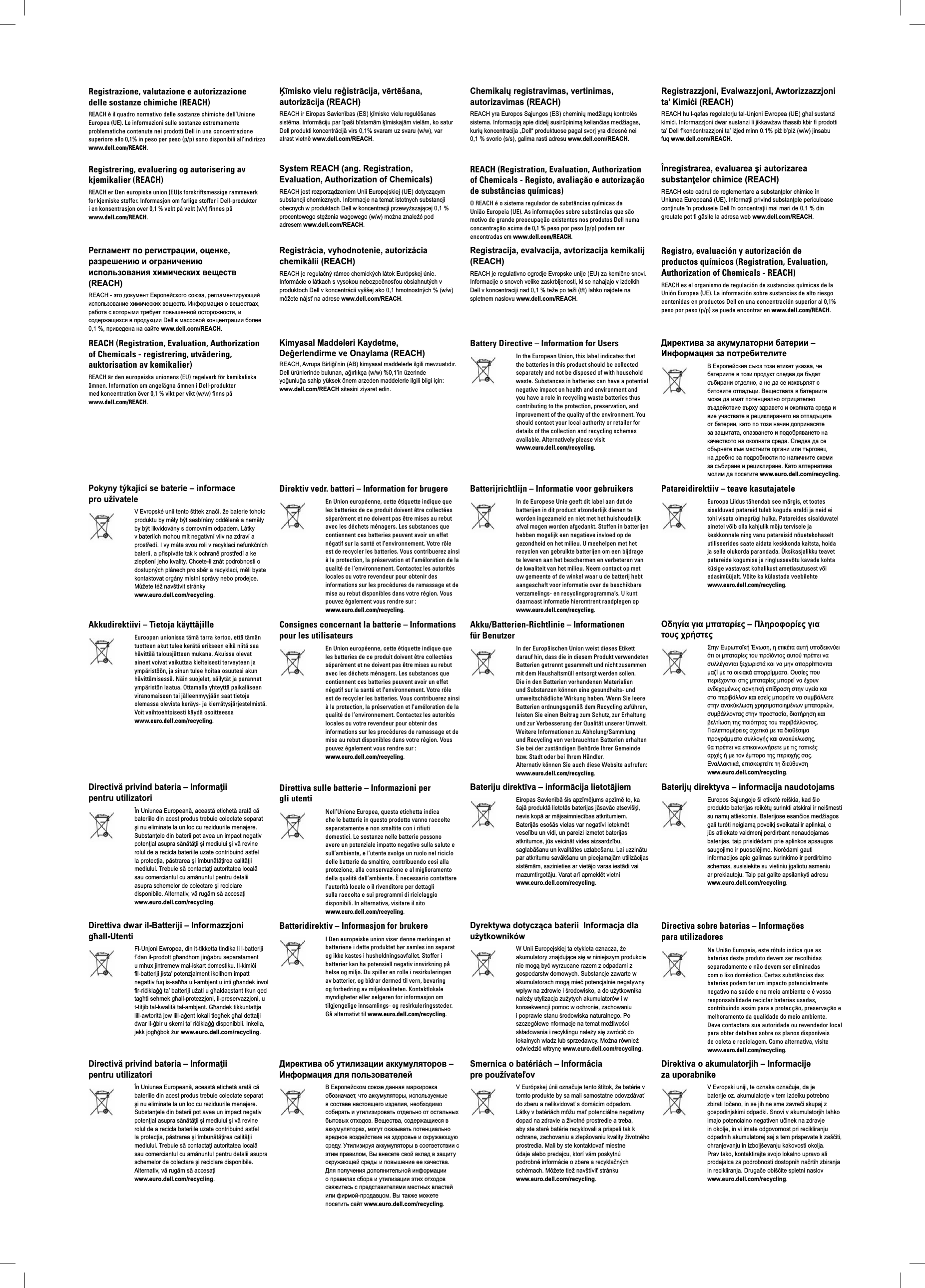 Registrazione, valutazione e autorizzazione delle sostanze chimiche (REACH)REACH è il quadro normativo delle sostanze chimiche dell’Unione Europea (UE). Le informazioni sulle sostanze estremamente problematiche contenute nei prodotti Dell in una concentrazione superiore allo 0,1% in peso per peso (p/ p) sono disponibili all’indirizzo www. dell. com/ REACH.Ķīmisko vielu reģistrācija, vērtēšana, autorizācija (REACH)REACH ir Eiropas Savienības (ES) ķīmisko vielu regulēšanas sistēma. Informāciju par īpaši bīstamām ķīmiskajām vielām, ko satur Dell produkti koncentrācijā virs 0,1% svaram uz svaru (w/w), var atrast vietnē www.dell.com/REACH.Chemikalų registravimas, vertinimas, autorizavimas (REACH)REACH yra Europos Sąjungos (ES) cheminių medžiagų kontrolės sistema. Informaciją apie didelį susirūpinimą keliančias medžiagas, kurių koncentracija „Dell“ produktuose pagal svorį yra didesnė nei 0,1 % svorio (s/s), galima rasti adresu www.dell.com/REACH.Registrazzjoni, Evalwazzjoni, Awtorizzazzjoni ta’ Kimiċi (REACH)REACH hu l-qafas regolatorju tal-Unjoni Ewropea (UE) għal sustanzi kimiċi. Informazzjoni dwar sustanzi li jikkawżaw tħassib kbir fi prodotti ta’ Dell f’konċentrazzjoni ta’ iżjed minn 0.1% piż b’piż (w/w) jinsabu fuq www.dell.com/REACH.Registrering, evaluering og autorisering av kjemikalier (REACH)REACH er Den europiske union (EU)s forskriftsmessige rammeverk for kjemiske stoffer. Informasjon om farlige stoffer i Dell-produkter i en konsentrasjon over 0,1 % vekt på vekt (v/ v) finnes på www. dell. com/ REACH.System REACH (ang. Registration, Evaluation, Authorization of Chemicals)REACH jest rozporządzeniem Unii Europejskiej (UE) dotyczącym substancji chemicznych. Informacje na temat istotnych substancji obecnych w produktach Dell w koncentracji przewyższającej 0,1 % procentowego stężenia wagowego (w/ w) można znaleźć pod adresem www. dell. com/ REACH.REACH (Registration, Evaluation, Authorization of Chemicals - Registo, avaliação e autorização de substâncias químicas)O REACH é o sistema regulador de substâncias químicas da União Europeia (UE). As informações sobre substâncias que são motivo de grande preocupação existentes nos produtos Dell numa concentração acima de 0,1 % peso por peso (p/p) podem ser encontradas em www.dell.com/REACH.Înregistrarea, evaluarea şi autorizarea substanţelor chimice (REACH)REACH este cadrul de reglementare a substanţelor chimice în Uniunea Europeană (UE). Informaţii privind substanţele periculoase conţinute în produsele Dell în concentraţii mai mari de 0,1 % din greutate pot fi găsite la adresa web www.dell.com/REACH.Регламент по регистрации, оценке, разрешению и ограничению использования химических веществ (REACH)REACH - это документ Европейского союза, регламентирующий использование химических веществ. Информация о веществах, работа с которыми требует повышенной осторожности, и содержащихся в продукции Dell в массовой концентрации более 0,1 %, приведена на сайте www.dell.com/REACH.Registrácia, vyhodnotenie, autorizácia chemikálií (REACH)REACH je regulačný rámec chemických látok Európskej únie. Informácie o látkach s vysokou nebezpečnosťou obsiahnutých v produktoch Dell v koncentrácii vyššej ako 0,1 hmotnostných % (w/w) môžete nájsť na adrese www.dell.com/REACH.Registracija, evalvacija, avtorizacija kemikalij (REACH)REACH je regulativno ogrodje Evropske unije (EU) za kemične snovi. Informacije o snoveh velike zaskrbljenosti, ki se nahajajo v izdelkih Dell v koncentraciji nad 0,1 % teže po teži (t/t) lahko najdete na spletnem naslovu www.dell.com/REACH.Registro, evaluación y autorización de productos químicos (Registration, Evaluation, Authorization of Chemicals - REACH)REACH es el organismo de regulación de sustancias químicas de la Unión Europea (UE). La información sobre sustancias de alto riesgo contenidas en productos Dell en una concentración superior al 0,1% peso por peso (p/p) se puede encontrar en www.dell.com/REACH.REACH (Registration, Evaluation, Authorization of Chemicals - registrering, utvädering, auktorisation av kemikalier)REACH är den europeiska unionens (EU) regelverk för kemikaliska ämnen. Information om angelägna ämnen i Dell-produkter med koncentration över 0,1 % vikt per vikt (w/w) finns på www. dell. com/ REACH.Kimyasal Maddeleri Kaydetme, Değerlendirme ve Onaylama (REACH)REACH, Avrupa Birliği’nin (AB) kimyasal maddelerle ilgili mevzuatıdır. Dell ürünlerinde bulunan, ağırlıkça (w/w) %0,1’in üzerinde yoğunluğa sahip yüksek önem arzeden maddelerle ilgili bilgi için: www. dell. com/REACH sitesini ziyaret edin.Battery Directive – Information for UsersIn the European Union, this label indicates that the batteries in this product should be collected separately and not be disposed of with household waste. Substances in batteries can have a potential negative impact on health and environment and you have a role in recycling waste batteries thus contributing to the protection, preservation, and improvement of the quality of the environment. You should contact your local authority or retailer for details of the collection and recycling schemes available. Alternatively please visit www.euro.dell.com/recycling.Директива за акумулаторни батерии – Информация за потребителитеВ Европейския съюз този етикет указва, че батериите в този продукт следва да бъдат събирани отделно, а не да се изхвърлят с битовите отпадъци. Веществата в батериите може да имат потенциално отрицателно въздействие върху здравето и околната среда и вие участвате в рециклирането на отпадъците от батерии, като по този начин допринасяте за защитата, опазването и подобряването на качеството на околната среда. Следва да се обърнете към местните органи или търговец на дребно за подробности по наличните схеми за събиране и рециклиране. Като алтернатива молим да посетите www.euro.dell.com/recycling. Pokyny týkající se baterie – informace pro uživateleV Evropské unii tento štítek značí, že baterie tohoto produktu by měly být sesbírány odděleně a neměly by být likvidovány s domovním odpadem. Látky v bateriích mohou mít negativní vliv na zdraví a prostředí. I vy máte svou roli v recyklaci nefunkčních baterií, a přispíváte tak k ochraně prostředí a ke zlepšení jeho kvality. Chcete-li znát podrobnosti o dostupných plánech pro sběr a recyklaci, měli byste kontaktovat orgány místní správy nebo prodejce. Můžete též navštívit stránkywww.euro.dell.com/recycling. Direktiv vedr. batteri – Information for brugereEn Union européenne, cette étiquette indique que les batteries de ce produit doivent être collectées séparément et ne doivent pas être mises au rebut avec les déchets ménagers. Les substances que contiennent ces batteries peuvent avoir un effet négatif sur la santé et l’environnement. Votre rôle est de recycler les batteries. Vous contribuerez ainsi à la protection, la préservation et l’améloration de la qualité de l’environnement. Contactez les autorités locales ou votre revendeur pour obtenir des informations sur les procédures de ramassage et de mise au rebut disponibles dans votre région. Vous pouvez également vous rendre sur : www.euro.dell.com/recycling.Batterijrichtlijn – Informatie voor gebruikersIn de Europese Unie geeft dit label aan dat de batterijen in dit product afzonderlijk dienen te worden ingezameld en niet met het huishoudelijk afval mogen worden afgedankt. Stoffen in batterijen hebben mogelijk een negatieve invloed op de gezondheid en het milieu. U meehelpen met het recyclen van gebruikte batterijen om een bijdrage te leveren aan het beschermen en verbeteren van de kwaliteit van het milieu. Neem contact op met uw gemeente of de winkel waar u de batterij hebt aangeschaft voor informatie over de beschikbare verzamelings- en recyclingprogramma’s. U kunt daarnaast informatie hieromtrent raadplegen op www.euro.dell.com/recycling.Patareidirektiiv – teave kasutajateleEuroopa Liidus tähendab see märgis, et tootes sisalduvad patareid tuleb koguda eraldi ja neid ei tohi visata olmeprügi hulka. Patareides sisalduvatel ainetel võib olla kahjulik mõju tervisele ja keskkonnale ning vanu patareisid nõuetekohaselt utiliseerides saate aidata keskkonda kaitsta, hoida ja selle olukorda parandada. Üksikasjalikku teavet patareide kogumise ja ringlussevõtu kavade kohta küsige vastavast kohalikust ametiasutusest või edasimüüjalt. Võite ka külastada veebilehte www.euro.dell.com/recycling.Akkudirektiivi – Tietoja käyttäjilleEuroopan unionissa tämä tarra kertoo, että tämän tuotteen akut tulee kerätä erikseen eikä niitä saa hävittää talousjätteen mukana. Akuissa olevat aineet voivat vaikuttaa kielteisesti terveyteen ja ympäristöön, ja sinun tulee hoitaa osuutesi akun hävittämisessä. Näin suojelet, säilytät ja parannat ympäristön laatua. Ottamalla yhteyttä paikalliseen viranomaiseen tai jälleenmyyjään saat tietoja olemassa olevista keräys- ja kierrätysjärjestelmistä. Voit vaihtoehtoisesti käydä osoitteessa www.euro.dell.com/recycling.Consignes concernant la batterie – Informations pour les utilisateursEn Union européenne, cette étiquette indique que les batteries de ce produit doivent être collectées séparément et ne doivent pas être mises au rebut avec les déchets ménagers. Les substances que contiennent ces batteries peuvent avoir un effet négatif sur la santé et l’environnement. Votre rôle est de recycler les batteries. Vous contribuerez ainsi à la protection, la préservation et l’améloration de la qualité de l’environnement. Contactez les autorités locales ou votre revendeur pour obtenir des informations sur les procédures de ramassage et de mise au rebut disponibles dans votre région. Vous pouvez également vous rendre sur : www.euro.dell.com/recycling. Akku/Batterien-Richtlinie – Informationen für BenutzerIn der Europäischen Union weist dieses Etikett darauf hin, dass die in diesem Produkt verwendeten Batterien getrennt gesammelt und nicht zusammen mit dem Haushaltsmüll entsorgt werden sollen. Die in den Batterien vorhandenen Materialien und Substanzen können eine gesundheits- und umweltschädliche Wirkung haben. Wenn Sie leere Batterien ordnungsgemäß dem Recycling zuführen, leisten Sie einen Beitrag zum Schutz, zur Erhaltung und zur Verbesserung der Qualität unserer Umwelt. Weitere Informationen zu Abholung/Sammlung und Recycling von verbrauchten Batterien erhalten Sie bei der zuständigen Behörde Ihrer Gemeinde bzw. Stadt oder bei Ihrem Händler. Alternativ können Sie auch diese Website aufrufen: www.euro.dell.com/recycling.Οδηγία για μπαταρίες – Πληροφορίες για τους χρήστεςΣτην Ευρωπαϊκή Ένωση, η ετικέτα αυτή υποδεικνύει ότι οι μπαταρίες του προϊόντος αυτού πρέπει να συλλέγονται ξεχωριστά και να μην απορρίπτονται μαζί με τα οικιακά απορρίμματα. Ουσίες που περιέχονται στις μπαταρίες μπορεί να έχουν ενδεχομένως αρνητική επίδραση στην υγεία και στο περιβάλλον και εσείς μπορείτε να συμβάλλετε στην ανακύκλωση χρησιμοποιημένων μπαταριών, συμβάλλοντας στην προστασία, διατήρηση και βελτίωση της ποιότητας του περιβάλλοντος. Γιαλεπτομέρειες σχετικά με τα διαθέσιμα προγράμματα συλλογής και ανακύκλωσης, θα πρέπει να επικοινωνήσετε με τις τοπικές αρχές ή με τον έμπορο της περιοχής σας. Εναλλακτικά, επισκεφτείτε τη διεύθυνση www.euro.dell.com/recycling.Directivă privind bateria – Informaţii pentru utilizatoriÎn Uniunea Europeană, această etichetă arată că bateriile din acest produs trebuie colectate separat şi nu eliminate la un loc cu reziduurile menajere. Substanţele din baterii pot avea un impact negativ potenţial asupra sănătăţii şi mediului şi vă revine rolul de a recicla bateriile uzate contribuind astfel la protecţia, păstrarea şi îmbunătăţirea calităţii mediului. Trebuie să contactaţi autoritatea locală sau comerciantul cu amănuntul pentru detalii asupra schemelor de colectare şi reciclare disponibile. Alternativ, vă rugăm să accesaţi www.euro.dell.com/recycling.Direttiva sulle batterie – Informazioni per gli utentiNell’Unione Europea, questa etichetta indica che le batterie in questo prodotto vanno raccolte separatamente e non smaltite con i rifiuti domestici. Le sostanze nelle batterie possono avere un potenziale impatto negativo sulla salute e sull’ambiente, e l’utente svolge un ruolo nel riciclo delle batterie da smaltire, contribuendo così alla protezione, alla conservazione e al miglioramento della qualità dell’ambiente. È necessario contattare l’autorità locale o il rivenditore per dettagli sulla raccolta e sui programmi di riciclaggio disponibili. In alternativa, visitare il sito www.euro.dell.com/recycling.Bateriju direktīva – informācija lietotājiemEiropas Savienībā šis apzīmējums apzīmē to, ka šajā produktā lietotās baterijas jāsavāc atsevišķi, nevis kopā ar mājsaimniecības atkritumiem. Baterijās esošās vielas var negatīvi ietekmēt veselību un vidi, un pareizi izmetot baterijas atkritumos, jūs veicināt vides aizsardzību, saglabāšanu un kvalitātes uzlabošanu. Lai uzzinātu par atkritumu savākšanu un pieejamajām utilizācijas sistēmām, sazinieties ar vietējo varas iestādi vai mazumtirgotāju. Varat arī apmeklēt vietni www.euro.dell.com/recycling.Baterijų direktyva – informacija naudotojamsEuropos Sąjungoje ši etiketė reiškia, kad šio produkto baterijas reikėtų surinkti atskirai ir neišmesti su namų atliekomis. Baterijose esančios medžiagos gali turėti neigiamą poveikį sveikatai ir aplinkai, o jūs atliekate vaidmenį perdirbant nenaudojamas baterijas, taip prisidėdami prie aplinkos apsaugos saugojimo ir puoselėjimo. Norėdami gauti informacijos apie galimas surinkimo ir perdirbimo schemas, susisiekite su vietiniu įgaliotu asmeniu ar prekiautoju. Taip pat galite apsilankyti adresu www.euro.dell.com/recycling.Direttiva dwar il-Batteriji – Informazzjoni għall-UtentiFl-Unjoni Ewropea, din it-tikketta tindika li l-batteriji f’dan il-prodott għandhom jinġabru separatament u mhux jintremew mal-iskart domestiku. Il-kimiċi fil-batteriji jista’ potenzjalment ikollhom impatt negattiv fuq is-saħħa u l-ambjent u inti għandek irwol fir-riċiklaġġ ta’ batteriji użati u għaldaqstant tkun qed tagħti sehmek għall-protezzjoni, il-preservazzjoni, u t-titjib tal-kwalità tal-ambjent. Għandek tikkuntattja lill-awtorità jew lill-aġent lokali tiegħek għal dettalji dwar il-ġbir u skemi ta’ riċiklaġġ disponibbli. Inkella, jekk jogħġbok żur www.euro.dell.com/recycling.Batteridirektiv – Informasjon for brukereI Den europeiske union viser denne merkingen at batteriene i dette produktet bør samles inn separat og ikke kastes i husholdningsavfallet. Stoffer i batterier kan ha potensiell negativ innvirkning på helse og miljø. Du spiller en rolle i resirkuleringen av batterier, og bidrar dermed til vern, bevaring og forbedring av miljøkvaliteten. Kontaktlokale myndigheter eller selgeren for informasjon om tilgjengelige innsamlings- og resirkuleringssteder. Gå alternativt til www.euro.dell.com/recycling.Dyrektywa dotycząca baterii  Informacja dla użytkownikówW Unii Europejskiej ta etykieta oznacza, że akumulatory znajdujące się w niniejszym produkcie nie mogą być wyrzucane razem z odpadami z gospodarstw domowych. Substancje zawarte w akumulatorach mogą mieć potencjalnie negatywny wpływ na zdrowie i środowisko, a do użytkownika należy utylizacja zużytych akumulatorów i w konsekwencji pomoc w ochronie, zachowaniu i poprawie stanu środowiska naturalnego. Po szczegółowe nformacje na temat możliwości składowania i recyklingu należy się zwrócić do lokalnych władz lub sprzedawcy. Można również odwiedzić witrynę www.euro.dell.com/recycling.Directiva sobre baterias – Informações para utilizadoresNa União Europeia, este rótulo indica que as baterias deste produto devem ser recolhidas separadamente e não devem ser eliminadas com o lixo doméstico. Certas substâncias das baterias podem ter um impacto potencialmente negativo na saúde e no meio ambiente e é vossa responsabilidade reciclar baterias usadas, contribuindo assim para a protecção, preservação e melhoramento da qualidade do meio ambiente. Deve contactara sua autoridade ou revendedor local para obter detalhes sobre os planos disponíveis de coleta e reciclagem. Como alternativa, visite www.euro.dell.com/recycling. Directivă privind bateria – Informaţii pentru utilizatoriÎn Uniunea Europeană, această etichetă arată că bateriile din acest produs trebuie colectate separat şi nu eliminate la un loc cu reziduurile menajere. Substanţele din baterii pot avea un impact negativ potenţial asupra sănătăţii şi mediului şi vă revine rolul de a recicla bateriile uzate contribuind astfel la protecţia, păstrarea şi îmbunătăţirea calităţii mediului. Trebuie să contactaţi autoritatea locală sau comerciantul cu amănuntul pentru detalii asupra schemelor de colectare şi reciclare disponibile. Alternativ, vă rugăm să accesaţi www.euro.dell.com/recycling.Директива об утилизации аккумуляторов – Информация для пользователейВ Европейском союзе данная маркировка обозначает, что аккумуляторы, используемые в составе настоящего изделия, необходимо собирать и утилизировать отдельно от остальных бытовых отходов. Вещества, содержащиеся в аккумуляторах, могут оказывать потенциально вредное воздействие на здоровье и окружающую среду. Утилизируя аккумуляторы в соответствии с этим правилом, Вы внесете свой вклад в защиту окружающей среды и повышение ее качества. Для получения дополнительной информации о правилах сбора и утилизации этих отходов свяжитесь с представителями местных властей или фирмой-продавцом. Вы также можете посетить сайт www.euro.dell.com/recycling.Smernica o batériách – Informácia pre používateľovV Európskej únii označuje tento štítok, že batérie v tomto produkte by sa mali samostatne odovzdávať do zberu a nelikvidovať s domácim odpadom. Látky v batériách môžu mať potenciálne negatívny dopad na zdravie a životné prostredie a treba, aby ste staré batérie recyklovali a prispeli tak k ochrane, zachovaniu a zlepšovaniu kvality životného prostredia. Mali by ste kontaktovať miestne údaje alebo predajcu, ktorí vám poskytnú podrobné informácie o zbere a recyklačných schémach. Môžete tiež navštíviť stránku www.euro.dell.com/recycling.Direktiva o akumulatorjih – Informacije za uporabnikeV Evropski uniji, te oznaka označuje, da je baterije oz. akumulatorje v tem izdelku potrebno zbirati ločeno, in se jih ne sme zavreči skupaj z gospodinjskimi odpadki. Snovi v akumulatorjih lahko imajo potencialno negativen učinek na zdravje in okolje, in vi imate odgovornost pri recikliranju odpadnih akumulatorej saj s tem prispevate k zaščiti, ohranjevanju in izboljševanju kakovosti okolja. Prav tako, kontaktirajte svojo lokalno upravo ali prodajalca za podrobnosti dostopnih načrtih zbiranja in recikliranja. Drugače obiščite spletni naslov www.euro.dell.com/recycling.