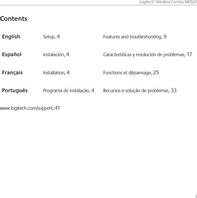         Logitech® Wireless Combo MK5203ContentsEnglish Setup, 4Features and troubleshooting, 9Español Instalación, 4Características y resolución de problemas, 17Français Installation, 4Fonctions et dépannage, 25Português Programa de instalação, 4Recursos e solução de problemas, 33www.logitech.com/support, 41