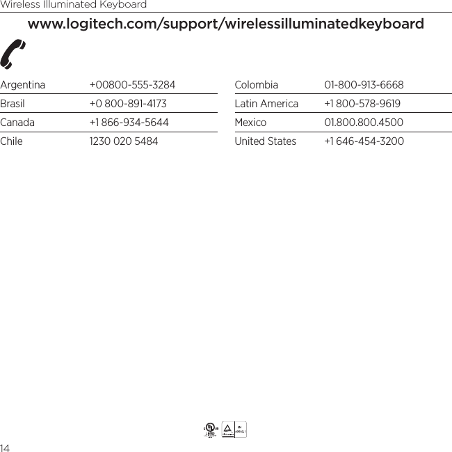 Wireless Illuminated Keyboard14www.logitech.com/support/wirelessilluminatedkeyboardArgentina +00800-555-3284Brasil  +0 800-891-4173Canada  +1 866-934-5644Chile  1230 020 5484Colombia 01-800-913-6668Latin America  +1 800-578-9619Mexico 01.800.800.4500United States  +1 646-454-3200