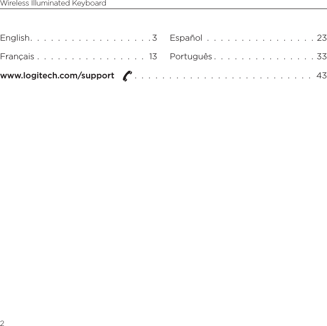Wireless Illuminated Keyboard2English.  .  .  .  .  .  .  .  .  .  .  .  .  .  .  .  .  . 3Français  .  .  .  .  .  .  .  .  .  .  .  .  .  .  .  .  13Español  .  .  .  .  .  .  .  .  .  .  .  .  .  .  .  .  23Português .  .  .  .  .  .  .  .  .  .  .  .  .  .  . 33www.logitech.com/support    .  .  .  .  .  .  .  .  .  .  .  .  .  .  .  .  .  .  .  .  .  .  .  .  .  .  43