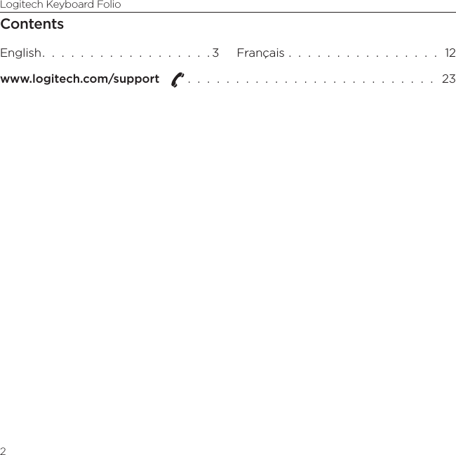Logitech Keyboard Folio2ContentsEnglish.  .  .  .  .  .  .  .  .  .  .  .  .  .  .  .  .  . 3 Français  .  .  .  .  .  .  .  .  .  .  .  .  .  .  .  .  12www.logitech.com/support    .  .  .  .  .  .  .  .  .  .  .  .  .  .  .  .  .  .  .  .  .  .  .  .  .  .   23