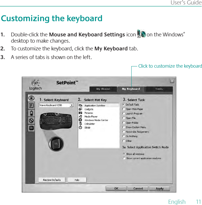 English  11User’s GuideDouble-click the 1.  Mouse and Keyboard Settings icon   on the Windows® desktop to make changes.To customize the keyboard, click the 2.  My Keyboard tab.  A series of tabs is shown on the left.3. Customizing the keyboardClick to customize the keyboard