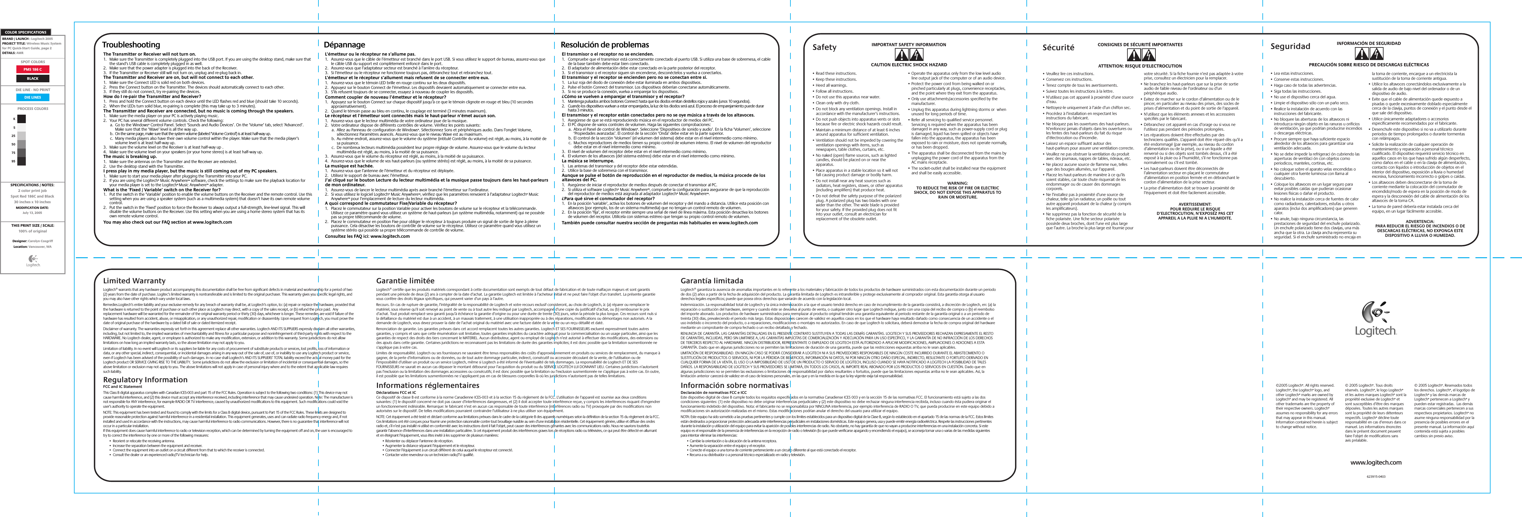 Logitech® warrants that any hardware product accompanying this documentation shall be free from significant defects in material and workmanship for a period of two (2) years from the date of purchase. Logitec’s limited warranty is nontransferable and is limited to the original purchaser. This warranty gives you specific legal rights, and you may also have other rights which vary under local laws.Remedies.Logitech’s entire liability and your exclusive remedy for any breach of warranty shall be, at Logitech’s option, to: (a) repair or replace the hardware, provided that the hardware is returned to the point of purchase or such other place as Logitech may direct, with a copy of the sales receipt, or (b) refund the price paid.  Any replacement hardware will be warranted for the remainder of the original warranty period or thirty (30) days, whichever is longer. These remedies are void if failure of the hardware has resulted from accident, abuse, or misapplication, or any unauthorized repair, modification or disassembly. Upon request from Logitech, you must prove the date of original purchase of the hardware by a dated bill of sale or dated itemized receipt.Disclaimer of warranty. The warranties expressly set forth in this agreement replace all other warranties. Logitech AND ITS SUPPLIERS expressly disclaim all other warranties, including, but not limited to, the implied warranties of merchantability and fitness for a particular purpose and noninfringement of third-party rights with respect to the HARDWARE. No Logitech dealer, agent, or employee is authorized to make any modification, extension, or addition to this warranty. Some jurisdictions do not allow limitations on how long an implied warranty lasts, so the above limitation may not apply to you.Limitation of liability. In no event will Logitech or its suppliers be liable for any costs of procurement of substitute products or services, lost profits, loss of information or data, or any other special, indirect, consequential, or incidental damages arising in any way out of the sale of, use of, or inability to use any Logitech product or service, even if Logitech has been advised of the possibility of such damages. In no case shall Logitech’s AND ITS SUPPLIERS’ TOTAL liability exceed the actual money paid for the Logitech product OR SERVICE GIVING RISE TO THE LIABILITY.  Some jurisdictions do not allow the exclusion or limitation of incidental or consequential damages, so the above limitation or exclusion may not apply to you. The above limitations will not apply in case of personal injury where and to the extent that applicable law requiressuch liability.Regulatory InformationFCC and IC StatementThis Class B digital apparatus complies with Canadian ICES-003 and part 15 of the FCC Rules. Operation is subject to the following two conditions: (1) This device may not cause harmful interference, and (2) this device must accept any interference received, including interference that may cause undesired operation. Note: The manufacturer is not responsible for ANY interference, for example RADIO OR TV interference, caused by unauthorized modifications to this equipment. Such modifications could void the user’s authority to operate the equipment.NOTE: This equipment has been tested and found to comply with the limits for a Class B digital device, pursuant to Part 15 of the FCC Rules. These limits are designed to provide reasonable protection against harmful interference in a residential installation. This equipment generates, uses and can radiate radio frequency energy and, if not installed and used in accordance with the instructions, may cause harmful interference to radio communications. However, there is no guarantee that interference will not occur in a particular installation. If this equipment does cause harmful interference to radio or television reception, which can be determined by turning the equipment off and on, the user is encouraged to try to correct the interference by one or more of the following measures:•  Reorient or relocate the receiving antenna.•  Increase the separation between the equipment and receiver.•  Connect the equipment into an outlet on a circuit different from that to which the receiver is connected.•  Consult the dealer or an experienced radio/TV technician for help.Logitech® certifie que les produits matériels correspondant à cette documentation sont exempts de tout défaut de fabrication et de toute malfaçon majeurs et sont garantis pendant une période de deux (2) ans à compter de la date d’achat. La garantie Logitech est limitée à l’acheteur initial et ne peut faire l’objet d’un transfert. La présente garantie vous confère des droits légaux spécifiques, qui peuvent varier d’un pays à l’autre.Recours. En cas de rupture de garantie, l’intégralité de la responsabilité de Logitech et votre recours exclusif consisteront, au choix de Logitech, à: (a) réparer ou remplacer le matériel, sous réserve qu’il soit renvoyé au point de vente ou à tout autre lieu indiqué par Logitech, accompagné d’une copie du justificatif d’achat, ou (b) rembourser le prix d’achat. Tout produit remplacé sera garanti jusqu’à échéance la garantie d’origine ou pour une durée de trente (30) jours, selon la période la plus longue. Ces recours sont nuls si la défaillance du matériel est due à un accident, à un mauvais traitement, à une utilisation inappropriée ou à des réparations, modifications ou démontages non autorisés. A la demande de Logitech, vous devez prouver la date de l’achat original du matériel avec une facture datée de la vente ou un reçu détaillé et daté.Renonciation de garantie. Les garanties prévues dans cet accord remplacent toutes les autres garanties. Logitech ET SES FOURNISSEURS excluent expressément toutes autres garanties, y compris et sans que cette énumération soit limitative, toutes garanties implicites du caractère adéquat pour la commercialisation ou un usage particulier, ainsi que les garanties de respect des droits des tiers concernant le MATERIEL. Aucun distributeur, agent ou employé de Logitech n’est autorisé à effectuer des modifications, des extensions ou des ajouts dans cette garantie. Certaines juridictions ne reconnaissent pas les limitations de durée des garanties implicites; il est donc possible que la limitation susmentionnée ne s’applique pas à votre cas.Limites de responsabilité. Logitech ou ses fournisseurs ne sauraient être tenus responsables des coûts d’approvisionnement en produits ou services de remplacement, du manque à gagner, de la perte d’informations ou de données, ou de tout autre dommage particulier, indirect, consécutif ou accessoire découlant de la vente, de l’utilisation ou de l’impossibilité d’utiliser un produit ou un service Logitech, même si Logitech a été informé de l’éventualité de tels dommages. La responsabilité de Logitech ET DE SES FOURNISSEURS ne saurait en aucun cas dépasser le montant déboursé pour l’acquisition du produit ou du SERVICE LOGITECH LUI DONNANT LIEU. Certaines juridictions n’autorisent pas l’exclusion ou la limitation des dommages accessoires ou consécutifs; il est donc possible que la limitation ou l’exclusion susmentionnée ne s’applique pas à votre cas. En outre, il est possible que les limitations susmentionnées ne s’appliquent pas en cas de blessures corporelles là où les juridictions n’autorisent pas de telles limitations.Informations réglementairesDéclarations FCC et ICCe dispositif de classe B est conforme à la norme Canadienne ICES-003 et à la section 15 du règlement de la FCC. L’utilisation de l’appareil est soumise aux deux conditions suivantes: (1) le dispositif concerné ne doit pas causer d’interférences dangereuses, et (2) il doit accepter toute interférence reçue, y compris les interférences risquant d’engendrer un fonctionnement indésirable. Remarque: le fabricant n’est en aucun cas responsable de toute interférence (interférences radio ou TV) provoquée par des modifications non autorisées sur le dispositif. De telles modifications pourraient contraindre l’utilisateur à ne plus utiliser son équipement.NOTE: Cet équipement a été testé et déclaré conforme aux limitations prévues dans le cadre de la catégorie B des appareils numériques selon la définition de la section 15 du règlement de la FCC. Ces limitations ont été conçues pour fournir une protection raisonnable contre tout brouillage nuisible au sein d’une installation résidentielle. Cet équipement génère, utilise et diffuse des ondes radio et, s’il n’est pas installé ni utilisé en conformité avec les instructions dont il fait l’objet, peut causer des interférences gênantes avec les communications radio. Nous ne saurions toutefois garantir l’absence d’interférences dans une installation particulière. Si cet équipement produit des interférences graves lors de réceptions radio ou télévisées, ce qui peut être détecté en allumant et en éteignant l’équipement, vous êtes invité à les supprimer de plusieurs manières: • Réorienter ou déplacer l’antenne de réception.• Augmenter la distance séparant l’équipement et le récepteur.• Connecter l’équipement à un circuit différent de celui auquel le récepteur est connecté.• Contacter votre revendeur ou un technicien radio/TV qualifié.Logitech® garantiza la ausencia de anomalías importantes en lo referente a los materiales y fabricación de todos los productos de hardware suministrados con esta documentación durante un periodo de dos (2) años a partir de la fecha de adquisición del producto. La garantía limitada de Logitech es intransferible y protege exclusivamente al comprador original. Esta garantía otorga al usuario derechos legales específicos; puede que posea otros derechos que variarán de acuerdo con la legislación local.Indemnización. La responsabilidad total de Logitech y la única indemnización a la que el usuario tendrá derecho en caso de incumplimiento de la garantía consistirá, a discreción de Logitech, en: (a) la reparación o sustitución del hardware, siempre y cuando éste se devuelva al punto de venta, o cualquier otro lugar que Logitech indique, junto con una copia del recibo de compra o (b) el reembolso del importe abonado. Los productos de hardware suministrados para reemplazar al producto original tendrán una garantía equivalente al periodo restante de la garantía original o a un periodo de treinta (30) días, prevaleciendo el periodo más largo. Estas disposiciones carecen de validez en aquellos casos en los que el hardware haya resultado dañado como consecuencia de un accidente o el uso indebido o incorrecto del producto, o a reparaciones, modificaciones o montajes no autorizados. En caso de que Logitech lo solicitara, deberá demostrar la fecha de compra original del hardware mediante un comprobante de compra fechado o un recibo detallado y fechado.RENUNCIA DE GARANTÍA. LAS GARANTÍAS DETALLADAS EN EL PRESENTE CONTRATO SUSTITUYEN A TODAS LAS DEMÁS GARANTÍAS. LOGITECH Y SUS PROVEEDORES RECHAZAN EXPRESAMENTE EL RESTO DE GARANTÍAS, INCLUIDAS, PERO SIN LIMITARSE A, LAS GARANTÍAS IMPLÍCITAS DE COMERCIALIZACIÓN Y ADECUACIÓN PARA UN USO ESPECÍFICO, Y LA GARANTÍA DE NO INFRACCIÓN DE LOS DERECHOS DE TERCEROS RESPECTO AL HARDWARE. NINGÚN DISTRIBUIDOR, REPRESENTANTE O EMPLEADO DE LOGITECH ESTÁ AUTORIZADO A APLICAR MODIFICACIONES, AMPLIACIONES O ADICIONES A ESTA GARANTÍA. Dado que en algunas jurisdicciones no se permiten las limitaciones de duración de una garantía, puede que las restricciones expuestas arriba no le sean aplicables.LIMITACIÓN DE RESPONSABILIDAD. EN NINGÚN CASO SE PODRÁ CONSIDERAR A LOGITECH NI A SUS PROVEEDORES RESPONSABLES DE NINGÚN COSTE INCURRIDO DURANTE EL ABASTECIMIENTO O SUSTITUCIÓN DE PRODUCTOS O SERVICIOS, NI POR LA PÉRDIDA DE BENEFICIOS, INFORMACIÓN NI DATOS, NI POR NINGÚN OTRO DAÑO ESPECIAL, INDIRECTO, RESULTANTE O FORTUITO DERIVADO EN CUALQUIER FORMA DE LA VENTA, EL USO O LA IMPOSIBILIDAD DE USO DE UN PRODUCTO O SERVICIO DE LOGITECH, INCLUSO CUANDO SE HAYA NOTIFICADO A LOGITECH LA POSIBILIDAD DE TALES DAÑOS. LA RESPONSABILIDAD DE LOGITECH Y SUS PROVEEDORES SE LIMITARÁ, EN TODOS LOS CASOS, AL IMPORTE REAL ABONADO POR LOS PRODUCTOS O SERVICIOS EN CUESTIÓN. Dado que en algunas jurisdicciones no se permiten las exclusiones o limitaciones de responsabilidad por daños resultantes o fortuitos, puede que las limitaciones expuestas arriba no le sean aplicables. Así, la limitación anterior carecerá de validez en el caso de lesiones personales, en las que y en la medida en la que la ley vigente exija tal responsabilidad.Información sobre normativasDeclaración de normativas FCC e ICCEste dispositivo digital de clase B cumple todos los requisitos especificados en la normativa Canadiense ICES 003 y en la sección 15 de las normativas FCC. El funcionamiento está sujeto a las dos condiciones siguientes: (1) este dispositivo no debe originar interferencias perjudiciales y (2) este dispositivo no debe rechazar ninguna interferencia recibida, incluso cuando ésta pudiera originar el funcionamiento indebido del dispositivo. Nota: el fabricante no se responsabiliza por NINGUNA interferencia, por ejemplo interferencia de RADIO O TV, que pueda producirse en este equipo debido a modificaciones sin autorización realizadas en el mismo. Estas modificaciones podrían anular el derecho del usuario para utilizar el equipo.NOTA: Este equipo ha sido sometido a las pruebas pertinentes y cumple con los límites establecidos para un dispositivo digital de la Clase B, según lo establecido en el apartado 15 de las normas de la FCC. Estos límites están destinados a proporcionar protección adecuada ante interferencias perjudiciales en instalaciones domésticas. Este equipo genera, usa y puede emitir energía radioeléctrica. Respete las instrucciones pertinentes durante la instalación y utilización del equipo para evitar la aparición de posibles interferencias de radio. No obstante, no hay garantía de que no vayan a producirse interferencias en una instalación concreta. Si este equipo es el responsable de la presencia de interferencias en la recepción de radio o televisión (lo que puede verificarse apagando y encendiendo el equipo), se aconseja tomar una o varias de las medidas siguientes para intentar eliminar las interferencias: • Cambie la orientación o la ubicación de la antena receptora.• Aumente la separación entre el equipo y el receptor.• Conecte el equipo a una toma de corriente perteneciente a un circuito diferente al que está conectado el receptor.• Recurra a su distribuidor o a personal técnico especializado en radio y televisión.Limited Warranty Garantie limitée Garantía limitadaSafety IMPORTANT SAFETY INFORMATIONCAUTION ELECTRIC SHOCK HAZARDSeguridadCONSIGNES DE SÉCURITÉ IMPORTANTESATTENTION: RISQUE D’ELECTROCUTIONSécurité• Veuillez lire ces instructions.• Conservez ces instructions.• Tenez compte de tous les avertissements.• Suivez toutes les instructions à la lettre.• N’utilisez pas cet appareil à proximité d’une source d’eau.• Nettoyez-le uniquement à l’aide d’un chiffon sec.• Procédez à l’installation en respectant les instructions du fabricant.• Ne bloquez pas les ouvertures des haut-parleurs. N’enfoncez jamais d’objets dans les ouvertures ou les fentes des haut-parleurs du fait du risque d’électrocution ou d’incendie.• Laissez un espace suffisant autour des haut-parleurs pour assurer une ventilation correcte.• Veuillez ne pas obstruer la ventilation du produit avec des journaux, nappes de tables, rideaux, etc.• Ne placez aucune source de flamme nue, telles que des bougies allumées, sur l’appareil.• Placez les haut-parleurs de manière à ce qu’ils soient stables, car toute chute risquerait de les endommager ou de causer des dommages corporels.• Ne l’installez pas à proximité d’une source de chaleur, telle qu’un radiateur, un poêle ou tout autre appareil produisant de la chaleur (y compris les amplificateurs).• Ne supprimez pas la fonction de sécurité de la fiche polarisée. Une fiche secteur polarisée possède deux broches, dont l’une est plus large que l’autre. La broche la plus large est fournie pour     votre sécurité. Si la fiche fournie n’est pas adaptée à votre prise, consultez un électricien pour la remplacer.• Ne branchez les haut-parleurs que sur la prise de sortie audio de faible niveau de l’ordinateur ou d’un périphérique audio.• Evitez de marcher sur le cordon d’alimentation ou de le pincer, en particulier au niveau des prises, des socles de prises d’alimentation et du point de sortie de l’appareil.• N’utilisez que les éléments annexes et les accessoires spécifiés par le fabricant.• Débranchez cet appareil en cas d’orage ou si vous ne l’utilisez pas pendant des périodes prolongées.• Les réparations doivent être effectuées par des techniciens qualifiés. L’appareil doit être réparé dès qu’il a été endommagé (par exemple, au niveau du cordon d’alimentation ou de la prise), ou si un liquide a été renversé ou si des objets sont tombés dessus, s’il a été exposé à la pluie ou à l’humidité, s’il ne fonctionne pas normalement ou s’il est tombé.• Les haut-parleurs doivent être déconnectés de l’alimentation secteur en plaçant le commutateur d’alimentation en position fermée et en débranchant le cordon d’alimentation de la prise secteur.• La prise d’alimentation doit se trouver à proximité de l’équipement et doit être facilement accessible.AVERTISSEMENT:POUR REDUIRE LE RISQUE D’ELECTROCUTION, N’EXPOSEZ PAS CETAPPAREIL A LA PLUIE NI A L’HUMIDITE.• Lea estas instrucciones.• Conserve estas instrucciones.• Haga caso de todas las advertencias.• Siga todas las instrucciones.• No use el dispositivo cerca del agua.• Limpie el dispositivo sólo con un paño seco.• Realice la instalación de acuerdo con las instrucciones del fabricante.• No bloquee las aberturas de los altavoces ni introduzca ningún objeto en las ranuras u orificios de ventilación, ya que podrían producirse incendios o descargas eléctricas.• Procure siempre que haya suficiente espacio alrededor de los altavoces para garantizar una ventilación adecuada.• No se debe impedir la refrigeraci ón cubriendo las asperturas de ventilaci ón con objetos como periodicos, manteles, cortinas, etc.• No coloque sobre el aparato velas encendidas o cualquier otra fuente luminosa con llama al descubierto.• Coloque los altavoces en un lugar seguro para evitar posibles caídas que pudieran ocasionar lesiones físicas o dañar el producto.• No realice la instalación cerca de fuentes de calor como radiadores, calentadores, estufas u otros aparatos (inclui dos amplificadores) que generen calor.• No anule, bajo ninguna circunstancia, las prestaciones de seguridad del enchufe polarizado. Un enchufe polarizado tiene dos clavijas, una más ancha que la otra. La clavija ancha representa su seguridad. Si el enchufe suministrado no encaja en la toma de corriente, encargue a un electricista la sustitución de la toma de corriente antigua.• Utilice los altavoces conectándolos exclusivamente a la salida de audio de bajo nivel del ordenador o de un dispositivo de audio.• Evite que el cable de alimentación quede expuesto a pisadas o quede excesivamente doblado especialmente cerca de la clavija, puntos de conexión y el punto desde el que sale del dispositivo.• Utilice únicamente adaptadores o accesorios específicamente recomendados por el fabricante.• Desenchufe este dispositivo si no va a utilizarlo durante periodos de tiempo prolongados o durante tormentas con relámpagos.• Solicite la realización de cualquier operación de mantenimiento y reparación a personal técnico cualificado. El dispositivo requerirá servicio técnico en aquellos casos en los que haya sufrido algún desperfecto, como daños en el cable o en la clavija de alimentación, contacto con líquidos o introducción de objetos en el interior del dispositivo, exposición a lluvia o humedad excesiva, funcionamiento incorrecto o golpes o caídas.• Los altavoces deben desconectarse de la toma de corriente mediante la colocación del conmutador de encendido/modo de espera en la posición de modo de espera y la desconexión del cable de alimentación de los altavoces de la toma CA.• La toma de pared debería estar instalada cerca del equipo, en un lugar fácilmente accesible.ADVERTENCIA:PARA REDUCIR EL RIESGO DE INCENDIOS O DE DESCARGAS ELÉCTRICAS, NO EXPONGA ESTE DISPOSITIVO A LLUVIA O HUMEDAD.• Read these instructions.• Keep these instructions.• Heed all warnings.• Follow all instructions.• Do not use this apparatus near water.• Clean only with dry cloth.• Do not block any ventilation openings. Install in accordance with the manufacturer’s instructions.• Do not push objects into apparatus vents or slots because fire or electric shock hazards could result.• Maintain a minimum distance of at least 6 inches around apparatus for sufficient ventilation.• Ventilation should not be impeded by covering the ventilation openings with items, such as newspapers, table clothes, curtains, etc.• No naked (open) flame sources, such as lighted candles, should be placed on or near the apparatus.• Place apparatus in a stable location so it will not fall causing product damage or bodily harm.• Do not install near any heat sources such as radiators, heat registers, stoves, or other apparatus (including amplifiers) that produce heat.• Do not defeat the safety purpose of the polarized plug. A polarized plug has two blades with one wider than the other. The wide blade is provided for your safety. If the provided plug does not fit into your outlet, consult an electrician for replacement of the obsolete outlet.• Operate the apparatus only from the low level audio line output jack of the computer or of an audio device.• Protect the power cord from being walked on or pinched particularly at plugs, convenience receptacles, and the point where they exit from the apparatus.• Only use attachments/accessories specified by the manufacturer.• Unplug this apparatus during lightning storms or  when unused for long periods of time.• Refer all servicing to qualified service personnel. Servicing is required when the apparatus has been damaged in any way, such as power-supply cord or plug is damaged, liquid has been spilled or objects have fallen into the apparatus, the apparatus has been exposed to rain or moisture, does not operate normally, or has been dropped.• The apparatus shall be disconnected from the mains by unplugging the power cord of the apparatus from the AC mains receptacle.• The socket-outlet shall be installed near the equipment and shall be easily accessible.WARNING:TO REDUCE THE RISK OF FIRE OR ELECTRICSHOCK, DO NOT EXPOSE THIS APPARATUS TORAIN OR MOISTURE.INFORMACIÓN DE SEGURIDADPRECAUCIÓN SOBRE RIESGO DE DESCARGAS ELÉCTRICASTroubleshootingThe Transmitter or Receiver will not turn on.1.  Make sure the Transmitter is completely plugged into the USB port. If you are using the desktop stand, make sure that the stand’s USB cable is completely plugged in as well.2.  Make sure that the power adapter is plugged into the back of the Receiver.3.  If the Transmitter or Receiver still will not turn on, unplug and re-plug back in.The Transmitter and Receiver are on, but will not connect to each other.1.  Make sure the Connect LED is solid red on both devices.2.  Press the Connect button on the Transmitter. The devices should automatically connect to each other.3.  If they still do not connect, try re-pairing the devices.How do I re-pair the Transmitter and Receiver?1.  Press and hold the Connect button on each device until the LED flashes red and blue (should take 10 seconds).2.  When the LEDs turn solid blue, re-pairing is complete (this may take up to 3 minutes).The Transmitter and Receiver are connected, but no music is coming through the speakers.1.  Make sure the media player on your PC is actively playing music.2.  Your PC has several different volume controls. Check the following:a. Go to the Windows® Control Panel. Select ‘Sounds and Audio Devices’. On the ‘Volume’ tab, select ‘Advanced’.  Make sure that the ‘Wave’ level is all the way up.b.  On the same page, make sure that the system volume (labeled ‘Volume Control’) is at least half-way up.c.  Many media players also have their own volume control within the player. Make sure that the media player’s volume level is at least half-way up.3.  Make sure the volume level on the Receiver is at least half-way up .4.  Make sure the volume level on your speakers (or your home stereo) is at least half-way up.The music is breaking up. 1.  Make sure the antennas on the Transmitter and the Receiver are extended.2.  Use the desktop stand with the Transmitter.I press play in my media player, but the music is still coming out of my PC speakers. 1.  Make sure to start your media player after plugging the Transmitter into your PC.2.  If you are using the Logitech® Music Anywhere™ software, check the settings to make sure the playback location for your media player is set to the Logitech® Music Anywhere™ adapter.What is the ‘Fixed / Variable’ switch on the Receiver for?1.  Put the switch in the ‘Variable’ position to enable the volume buttons on the Receiver and the remote control. Use this setting when you are using a speaker system (such as a multimedia system) that doesn’t have its own remote volume control.2.  Put the switch in the ‘Fixed’ position to force the Receiver to always output a full-strength, line-level signal. This will disable the volume buttons on the Receiver. Use this setting when you are using a home stereo system that has its own remote volume control.You may also check out our FAQ section at www.logitech.com DépannageL’émetteur ou le récepteur ne s’allume pas.1.  Assurez-vous que le câble de l’émetteur est branché dans le port USB. Si vous utilisez le support de bureau, assurez-vous que le câble USB du support est complètement enfoncé dans le port.2.  Assurez-vous que l’adaptateur secteur est branché à l’arrière du récepteur.3.  Si l’émetteur ou le récepteur ne fonctionne toujours pas, débranchez tout et rebranchez tout.L’émetteur et le récepteur s’allument mais refusent de se connecter entre eux.  1.  Assurez-vous que le témoin LED brille en rouge continu sur les deux dispositifs.2.  Appuyez sur le bouton Connect de l’émetteur. Les dispositifs devraient automatiquement se connecter entre eux.3.  S’ils refusent toujours de se connecter, essayez à nouveau de coupler les dispositifs.Comment coupler de nouveau l’émetteur et le récepteur? 1.  Appuyez sur le bouton Connect sur chaque dispositif jusqu’à ce que le témoin clignote en rouge et bleu (10 secondes approximativement).2.  Quand le témoin passe au bleu en continu, le couplage est terminé (3 minutes maximum).Le récepteur et l’émetteur sont connectés mais le haut-parleur n’émet aucun son. 1.  Assurez-vous que le lecteur multimédia de votre ordinateur joue de la musique.2.  Votre ordinateur dispose de différents contrôles de volume. Vérifiez les points suivants:a.  Allez au Panneau de configuration de Windows®. Sélectionnez Sons et périphériques audio. Dans l’onglet Volume, sélectionnez Paramètres avancés. Assurez-vous que le niveau Wave est au maximum.b.  Au même endroit, assurez-vous que le volume du système (intitulé Contrôle du volume) est réglé, au moins, à la moitié de sa puissance.c.  De nombreux lecteurs multimédia possèdent leur propre réglage de volume. Assurez-vous que le volume du lecteur multimédia est réglé, au moins, à la moitié de sa puissance.3.  Assurez-vous que le volume du récepteur est réglé, au moins, à la moitié de sa puissance.4.  Assurez-vous que le volume de vos haut-parleurs (ou système stéréo) est réglé, au moins, à la moitié de sa puissance.La musique est hachée. 1.  Assurez-vous que l’antenne de l’émetteur et du récepteur est déployée.2.  Utilisez le support de bureau avec l’émetteur.J’ai cliqué sur le bouton Lecture du lecteur multimédia et la musique passe toujours dans les haut-parleurs de mon ordinateur.1.  Assurez-vous de lancer le lecteur multimédia après avoir branché l’émetteur sur l’ordinateur.2.  Si vous utilisez le logiciel Logitech® Music Anywhere™, vérifiez que les paramètres renvoient à l’adaptateur Logitech® Music Anywhere™ pour l’emplacement de lecture du lecteur multimédia.A quoi correspond le commutateur Fixe/Variable du récepteur? 1.  Placez le commutateur sur la position Variable pour activer les boutons de volume sur le récepteur et la télécommande. Utilisez ce paramètre quand vous utilisez un système de haut-parleurs (un système multimédia, notamment) qui ne possède pas sa propre télécommande de volume.2.  Placez le commutateur en position Fixe pour obliger le récepteur à toujours produire un signal de sortie de ligne à pleine puissance. Cela désactive les boutons de contrôle de volume sur le récepteur. Utilisez ce paramètre quand vous utilisez un système stéréo qui possède sa propre télécommande de contrôle de volume.Consultez les FAQ ici: www.logitech.comResolución de problemasEl transmisor o el receptor no se encienden.1.  Compruebe que el transmisor está correctamente conectado al puerto USB. Si utiliza una base de sobremesa, el cable de la base también debe estar bien conectado.2.  El adaptador de alimentación debe estar conectado en la parte posterior del receptor.3.  Si el transmisor o el receptor siguen sin encenderse, desconéctelos y vuelva a conectarlos.El transmisor y el receptor se encienden pero no se conectan entre sí. 1.  La luz roja del diodo de conexión debe estar iluminada en ambos dispositivos.2.  Pulse el botón Connect del transmisor. Los dispositivos deberían conectarse automáticamente.3.  Si no se produce la conexión, vuelva a emparejar los dispositivos.¿Cómo se vuelven a emparejar el transmisor y el receptor?1.  Mantenga pulsados ambos botones Connect hasta que los diodos emitan destellos rojos y azules (unos 10 segundos).2.  Cuando los dispositivos vuelvan a estar emparejados, la luz de los diodos será azul. El proceso de emparejamiento puede durar hasta 3 minutos.El transmisor y el receptor están conectados pero no se oye música a través de los altavoces. 1.  Asegúrese de que se está reproduciendo música en el reproductor de medios del PC.2.  El PC dispone de varios controles de volumen. Haga las siguientes comprobaciones:a.  Abra el Panel de control de Windows®. Seleccione ‘Dispositivos de sonido y audio’. En la ficha ‘Volumen’, seleccione ‘Propiedades avanzadas’. El control de la sección ‘Onda’ debe estar en la parte superior.b.  El control de la sección ‘Volumen’ (el volumen del sistema) debe estar en el nivel intermedio como mínimo.c.  Muchos reproductores de medios tienen su propio control de volumen interno. El nivel de volumen del reproductor debe estar en el nivel intermedio como mínimo.3.  El nivel de volumen del receptor debe estar en el nivel intermedio como mínimo.4.  El volumen de los altavoces (del sistema estéreo) debe estar en el nivel intermedio como mínimo.La música se interrumpe. 1.  Las antenas del transmisor y del receptor debe estar extendidas.2.  Utilice la base de sobremesa con el transmisor.Aunque se pulse el botón de reproducción en el reproductor de medios, la música procede de los altavoces del PC. 1.  Asegúrese de iniciar el reproductor de medios después de conectar el transmisor al PC.2.  Si utiliza el software Logitech® Music Anywhere™, compruebe la configuración para asegurarse de que la reproducción del reproductor de medios está asignada al adaptador Logitech® Music Anywhere™.¿Para qué sirve el conmutador del receptor? 1.  En la posición ‘variable’, activa los botones de volumen del receptor y del mando a distancia. Utilice esta posición con altavoces (por ejemplo, los de un sistema multimedia) que no tengan un control remoto de volumen.2.  En la posición ‘fija’, el receptor emite siempre una señal de nivel de línea máxima. Esta posición desactiva los botones de volumen del receptor. Utilícela con sistemas estéreo que tengan su propio control remoto de volumen.También puede consultar nuestra sección de preguntas más habituales en www.logitech.comwww.logitech.com©2005 Logitech®. All rights reserved. Logitech®, the Logitech® logo, and other Logitech® marks are owned by Logitech® and may be registered. All other trademarks are the property of their respective owners. Logitech® assumes no responsibility for any errors that may appear in this manual. Information contained herein is subject to change without notice.© 2005 Logitech®. Tous droits réservés. Logitech®, le logo Logitech® et les autres marques Logitech® sont la propriété exclusive de Logitech® et sont susceptibles d’être des marques déposées. Toutes les autres marques sont la propriété de leurs détenteurs respectifs. Logitech® décline toute responsabilité en cas d’erreurs dans ce manuel. Les informations énoncées dans le présent document peuvent faire l’objet de modifications sansavis préalable.© 2005 Logitech®. Reservados todos los derechos. Logitech®, el logotipo de Logitech® y las demás marcas de Logitech® pertenecen a Logitech® y pueden estar registradas.  Las demás marcas comerciales pertenecen a sus respectivos propietarios. Logitech® no asume ninguna responsabilidad por la presencia de posibles errores en el presente manual. La información aquí contenida está sujeta a posibles cambios sin previo aviso.623915-0403DIE LINESSPOT COLORSPROCESS COLORSDIE LINE - NO PRINTCOLOR SPECIFICATIONSK525507595BLACKTHIS PRINT SIZE / SCALE:100% of originalDesigner: Carolyn CosgriffLocation: Vancouver, WASPECIFICATIONS / NOTES:2 color print jobSpot Red 186C and Black30 inches x 10 inchesMODIFICATION DATE:July 13, 2005BRAND / LAUNCH : Logitech 2005 PROJECT TITLE: Wireless Music System for PC Quick-Start Guide, page 2 DETAILS: AMRPMS 186 C