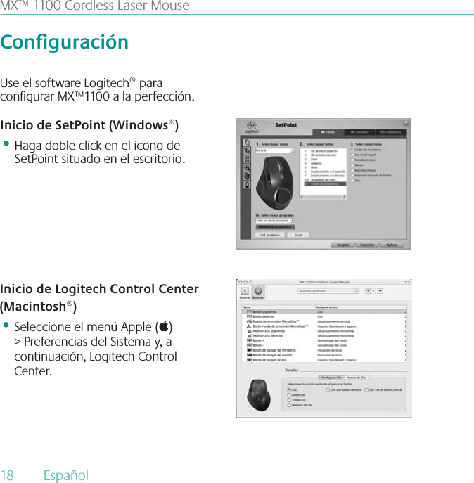 MX™ 1100 Cordless Laser MouseConguraciónUse el software Logitech® para congurar MX™1100 a la perfección. Inicio de SetPoint (Windows®)•Haga doble click en el icono de SetPoint situado en el escritorio.Inicio de Logitech Control Center (Macintosh®)•Seleccione el menú Apple () &gt; Preferencias del Sistema y, a continuación, Logitech Control Center.18  Español 