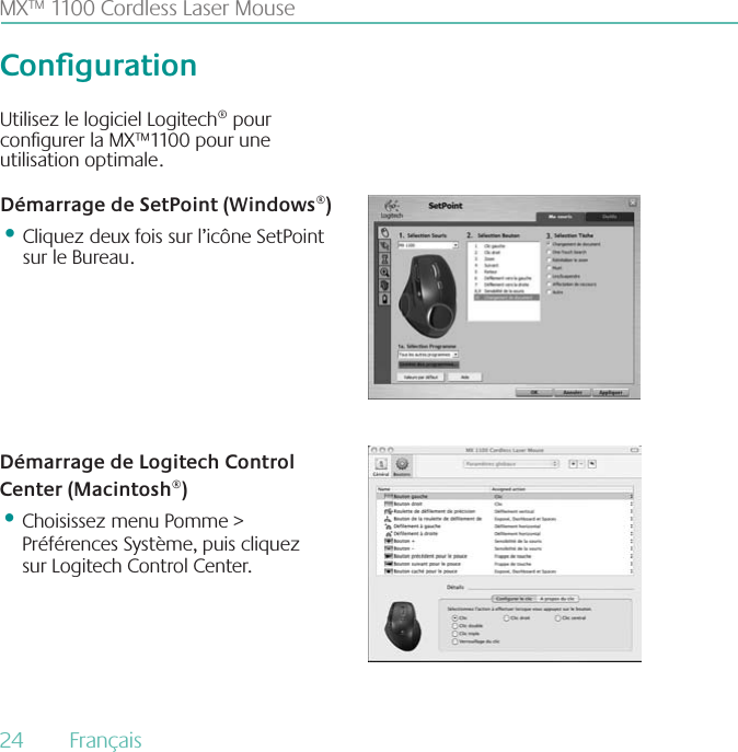 MX™ 1100 Cordless Laser MouseCongurationUtilisez le logiciel Logitech® pour congurer la MX™1100 pour une utilisation optimale.  Démarrage de SetPoint (Windows®)•Cliquez deux fois sur l’icône SetPoint sur le Bureau.Démarrage de Logitech Control Center (Macintosh®)•Choisissez menu Pomme &gt; Préférences Système, puis cliquez sur Logitech Control Center.24  Français 