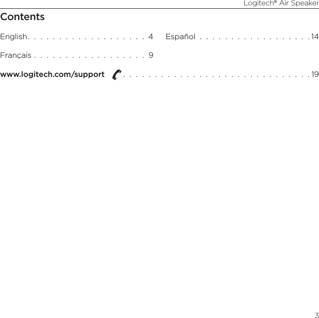 Logitech® Air Speaker3ContentsEnglish.  .  .  .  .  .  .  .  .  .  .  .  .  .  .  .  .  .  .  4Français  .  .  .  .  .  .  .  .  .  .  .  .  .  .  .  .  .  .  9Español  .  .  .  .  .  .  .  .  .  .  .  .  .  .  .  .  .  . 14www.logitech.com/support  .  .  .  .  .  .  .  .  .  .  .  .  .  .  .  .  .  .  .  .  .  .  .  .  .  .  .  .  .  . 19