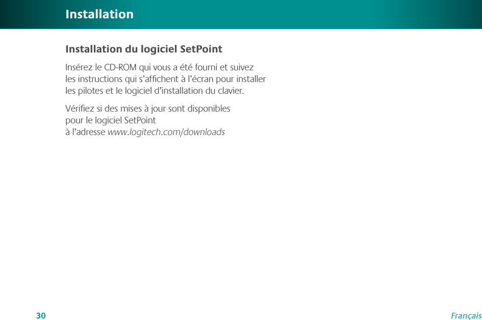 30FrançaisInsérez le CD-ROM qui vous a été fourni et suivez les instructions qui s’afﬁchent à l’écran pour installer les pilotes et le logiciel d’installation du clavier.Vériﬁez si des mises à jour sont disponibles pour le logiciel SetPoint  à l’adresse www.logitech.com/downloadsInstallationInstallation du logiciel SetPoint