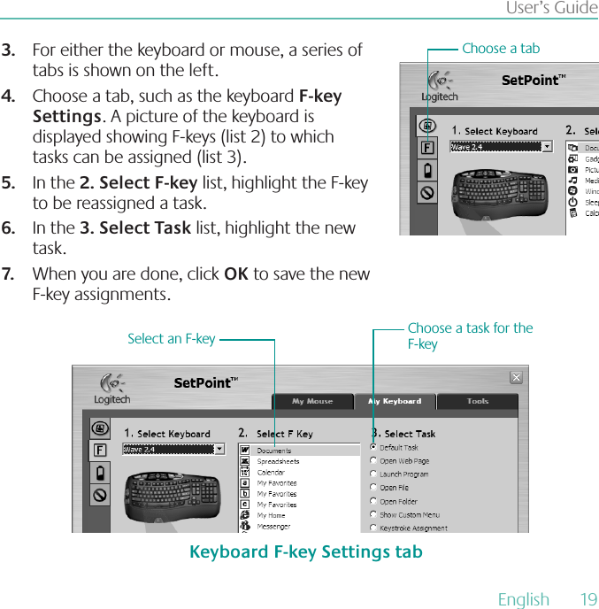 English  19User’s GuideFor either the keyboard or mouse, a series of 3.tabs is shown on the left.Choose a tab, such as the keyboard 4. F-key Settings. A picture of the keyboard is displayed showing F-keys (list 2) to which tasks can be assigned (list 3). In the 5. 2 Select F-key list, highlight the F-key  to be reassigned a task.   In the 6. 3 Select Task list, highlight the new task. When you are done, click 7. OK to save the new F-key assignments.Select an F-key Choose a task for theF-keyChoose a tabKeyboard F-key Settings tab