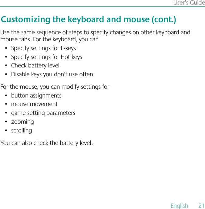 English  21User’s GuideCustomizing the keyboard and mouse (cont)Use the same sequence of steps to specify changes on other keyboard and mouse tabs. For the keyboard, you can Specify settings for F-keys • Specify settings for Hot keys• Check battery level • Disable keys you don’t use often • For the mouse, you can modify settings forbutton assignments• mouse movement• game setting parameters• zooming• scrolling• You can also check the battery level.