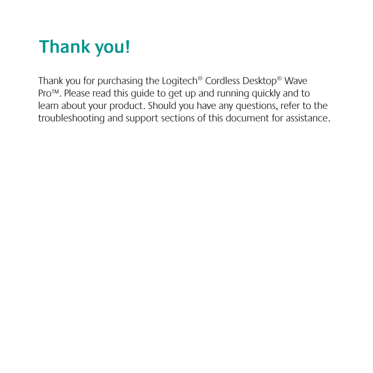 Thank you for purchasing the Logitech® Cordless Desktop® Wave Pro™. Please read this guide to get up and running quickly and to learn about your product. Should you have any questions, refer to the troubleshooting and support sections of this document for assistance.Thank you!