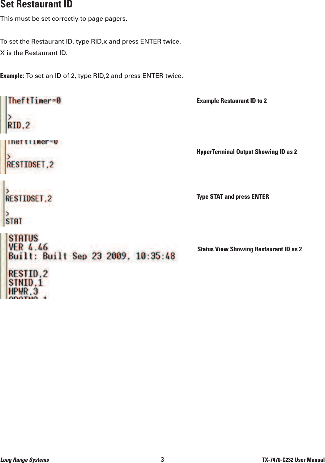 Set Restaurant IDThis must be set correctly to page pagers.To set the Restaurant ID, type RID,x and press ENTER twice.X is the Restaurant ID.Example: To set an ID of 2, type RID,2 and press ENTER twice.Long Range Systems 3TX-7470-C232 User ManualExample Restaurant ID to 2HyperTerminal Output Showing ID as 2Type STAT and press ENTERStatus View Showing Restaurant ID as 2