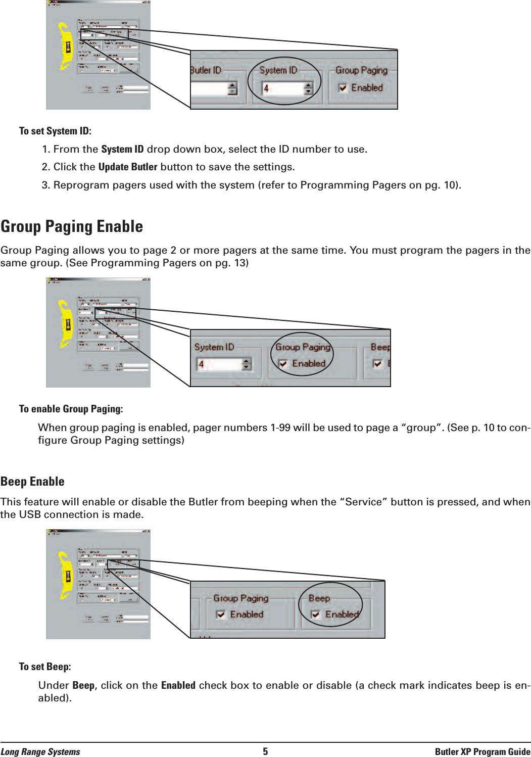 To set System ID:1. From the System ID drop down box, select the ID number to use.2. Click the Update Butler button to save the settings.3. Reprogram pagers used with the system (refer to Programming Pagers on pg. 10).Group Paging Enable  Group Paging allows you to page 2 or more pagers at the same time. You must program the pagers in thesame group. (See Programming Pagers on pg. 13) To enable Group Paging:When group paging is enabled, pager numbers 1-99 will be used to page a “group”. (See p. 10 to con-figure Group Paging settings)Beep Enable  This feature will enable or disable the Butler from beeping when the “Service” button is pressed, and whenthe USB connection is made. To set Beep:Under Beep, click on the Enabled check box to enable or disable (a check mark indicates beep is en-abled).  Long Range Systems 5Butler XP Program Guide