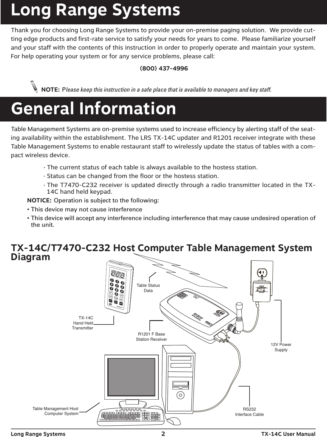 R1201FFCC ID: M74T7400RS-232ReceiveTransmitPower9VAC800.437.4996www.pager.netCONDOR CLASS 2 TRANSFORMER(408)745-7141INPUT: AC 12OV 60Hz 19wOUTPUT: AC 9V  1800mAP/N: A91A8RoHSUULLLISTEDCMODEL:  48A -9- 1800EIA  363   0635 SMADE IN CHINATX-14C Hand HeldTransmitterTable Status Data12V PowerSupplyR1201 F Base Station ReceiverRS232 Interface CableTable Management HostComputer SystemLong Range Systems 2TX-14C User ManualLong Range SystemsThank you for choosing Long Range Systems to provide your on-premise paging solution.  We provide cut-ting edge products and first-rate service to satisfy your needs for years to come.  Please familiarize yourselfand your staff with the contents of this instruction in order to properly operate and maintain your system.For help operating your system or for any service problems, please call:(800) 437-4996NOTE: Please keep this instruction in a safe place that is available to managers and key staff.General InformationTable Management Systems are on-premise systems used to increase efficiency by alerting staff of the seat-ing availability within the establishment. The LRS TX-14C updater and R1201 receiver integrate with theseTable Management Systems to enable restaurant staff to wirelessly update the status of tables with a com-pact wireless device. · The current status of each table is always available to the hostess station.· Status can be changed from the floor or the hostess station.· The T7470-C232 receiver is updated directly through a radio transmitter located in the TX-14C hand held keypad.NOTICE: Operation is subject to the following:• This device may not cause interference• This device will accept any interference including interference that may cause undesired operation ofthe unit.TX-14C/T7470-C232 Host Computer Table Management SystemDiagram