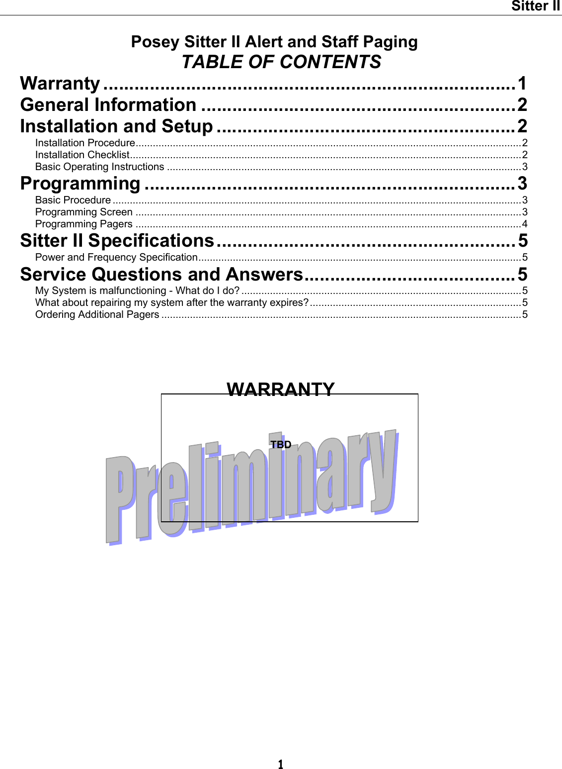 Sitter II  1 Posey Sitter II Alert and Staff Paging TABLE OF CONTENTS Warranty ................................................................................1 General Information .............................................................2 Installation and Setup ..........................................................2 Installation Procedure.......................................................................................................................................2 Installation Checklist.........................................................................................................................................2 Basic Operating Instructions ............................................................................................................................3 Programming ........................................................................3 Basic Procedure ...............................................................................................................................................3 Programming Screen .......................................................................................................................................3 Programming Pagers .......................................................................................................................................4 Sitter II Specifications..........................................................5 Power and Frequency Specification.................................................................................................................5 Service Questions and Answers.........................................5 My System is malfunctioning - What do I do? ..................................................................................................5 What about repairing my system after the warranty expires?..........................................................................5 Ordering Additional Pagers ..............................................................................................................................5   WARRANTY    TBD 