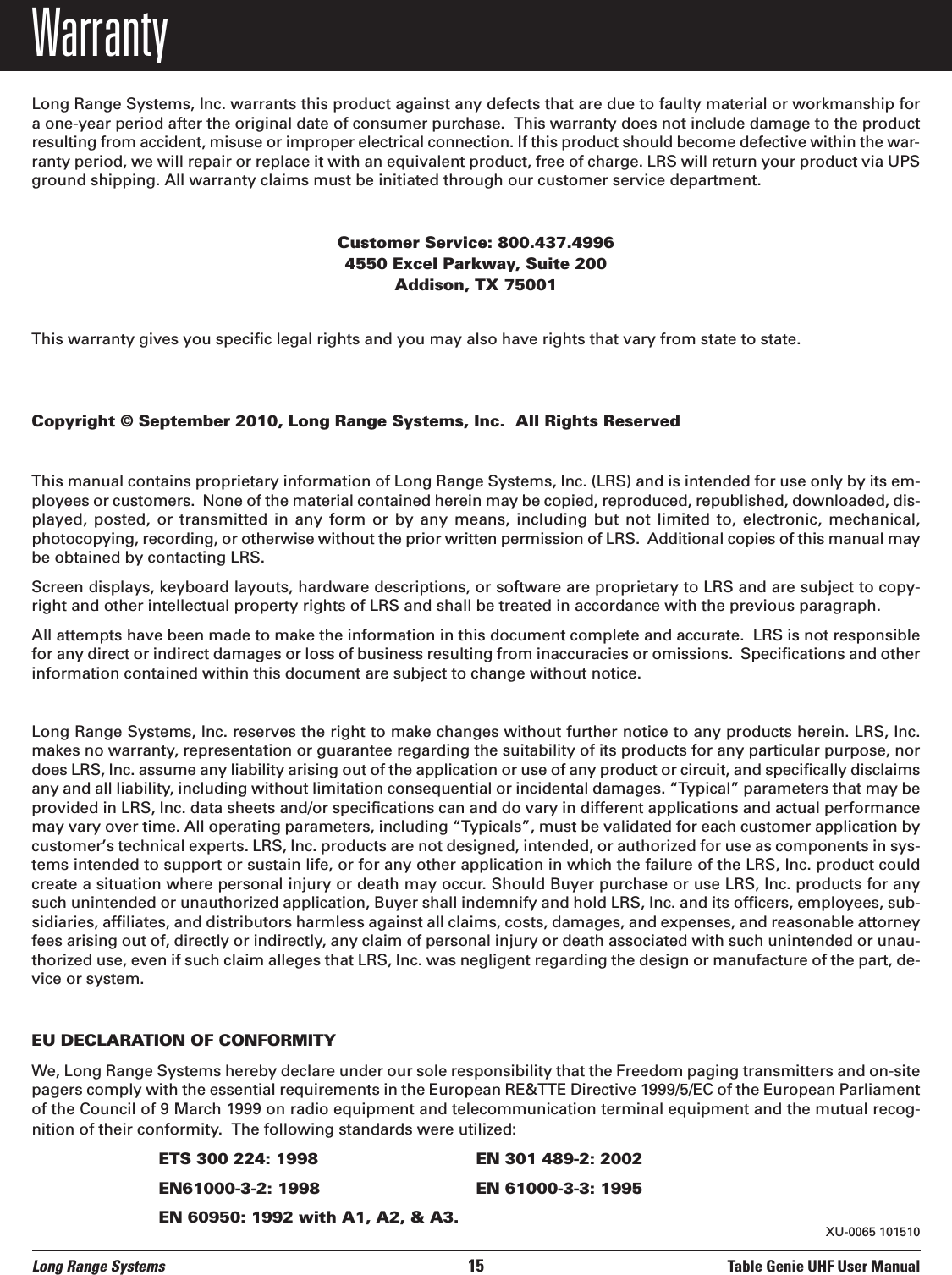 WarrantyLong Range Systems, Inc. warrants this product against any defects that are due to faulty material or workmanship fora one-year period after the original date of consumer purchase.  This warranty does not include damage to the productresulting from accident, misuse or improper electrical connection. If this product should become defective within the war-ranty period, we will repair or replace it with an equivalent product, free of charge. LRS will return your product via UPSground shipping. All warranty claims must be initiated through our customer service department.Customer Service: 800.437.4996 4550 Excel Parkway, Suite 200Addison, TX 75001This warranty gives you specific legal rights and you may also have rights that vary from state to state.Copyright © September 2010, Long Range Systems, Inc.  All Rights ReservedThis manual contains proprietary information of Long Range Systems, Inc. (LRS) and is intended for use only by its em-ployees or customers.  None of the material contained herein may be copied, reproduced, republished, downloaded, dis-played, posted, or transmitted in any form or by any means, including but not limited to, electronic, mechanical,photocopying, recording, or otherwise without the prior written permission of LRS.  Additional copies of this manual maybe obtained by contacting LRS.Screen displays, keyboard layouts, hardware descriptions, or software are proprietary to LRS and are subject to copy-right and other intellectual property rights of LRS and shall be treated in accordance with the previous paragraph.All attempts have been made to make the information in this document complete and accurate.  LRS is not responsiblefor any direct or indirect damages or loss of business resulting from inaccuracies or omissions.  Specifications and otherinformation contained within this document are subject to change without notice.Long Range Systems, Inc. reserves the right to make changes without further notice to any products herein. LRS, Inc.makes no warranty, representation or guarantee regarding the suitability of its products for any particular purpose, nordoes LRS, Inc. assume any liability arising out of the application or use of any product or circuit, and specifically disclaimsany and all liability, including without limitation consequential or incidental damages. “Typical” parameters that may beprovided in LRS, Inc. data sheets and/or specifications can and do vary in different applications and actual performancemay vary over time. All operating parameters, including “Typicals”, must be validated for each customer application bycustomer’s technical experts. LRS, Inc. products are not designed, intended, or authorized for use as components in sys-tems intended to support or sustain life, or for any other application in which the failure of the LRS, Inc. product couldcreate a situation where personal injury or death may occur. Should Buyer purchase or use LRS, Inc. products for anysuch unintended or unauthorized application, Buyer shall indemnify and hold LRS, Inc. and its officers, employees, sub-sidiaries, affiliates, and distributors harmless against all claims, costs, damages, and expenses, and reasonable attorneyfees arising out of, directly or indirectly, any claim of personal injury or death associated with such unintended or unau-thorized use, even if such claim alleges that LRS, Inc. was negligent regarding the design or manufacture of the part, de-vice or system.EU DECLARATION OF CONFORMITYWe, Long Range Systems hereby declare under our sole responsibility that the Freedom paging transmitters and on-sitepagers comply with the essential requirements in the European RE&amp;TTE Directive 1999/5/EC of the European Parliamentof the Council of 9 March 1999 on radio equipment and telecommunication terminal equipment and the mutual recog-nition of their conformity.  The following standards were utilized:ETS 300 224: 1998 EN 301 489-2: 2002EN61000-3-2: 1998 EN 61000-3-3: 1995EN 60950: 1992 with A1, A2, &amp; A3.Long Range Systems 15 Table Genie UHF User ManualXU-0065 101510
