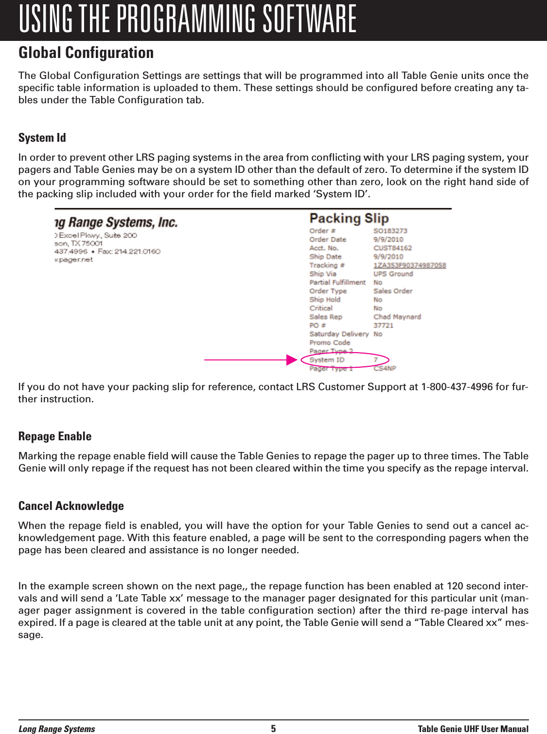 USING THE PROGRAMMING SOFTWAREGlobal ConfigurationThe Global Configuration Settings are settings that will be programmed into all Table Genie units once thespecific table information is uploaded to them. These settings should be configured before creating any ta-bles under the Table Configuration tab. System IdIn order to prevent other LRS paging systems in the area from conflicting with your LRS paging system, yourpagers and Table Genies may be on a system ID other than the default of zero. To determine if the system IDon your programming software should be set to something other than zero, look on the right hand side ofthe packing slip included with your order for the field marked ‘System ID’.If you do not have your packing slip for reference, contact LRS Customer Support at 1-800-437-4996 for fur-ther instruction.Repage EnableMarking the repage enable field will cause the Table Genies to repage the pager up to three times. The TableGenie will only repage if the request has not been cleared within the time you specify as the repage interval. Cancel AcknowledgeWhen the repage field is enabled, you will have the option for your Table Genies to send out a cancel ac-knowledgement page. With this feature enabled, a page will be sent to the corresponding pagers when thepage has been cleared and assistance is no longer needed. In the example screen shown on the next page,, the repage function has been enabled at 120 second inter-vals and will send a ‘Late Table xx’ message to the manager pager designated for this particular unit (man-ager pager assignment is covered in the table configuration section) after the third re-page interval hasexpired. If a page is cleared at the table unit at any point, the Table Genie will send a “Table Cleared xx” mes-sage.Long Range Systems 5Table Genie UHF User Manual