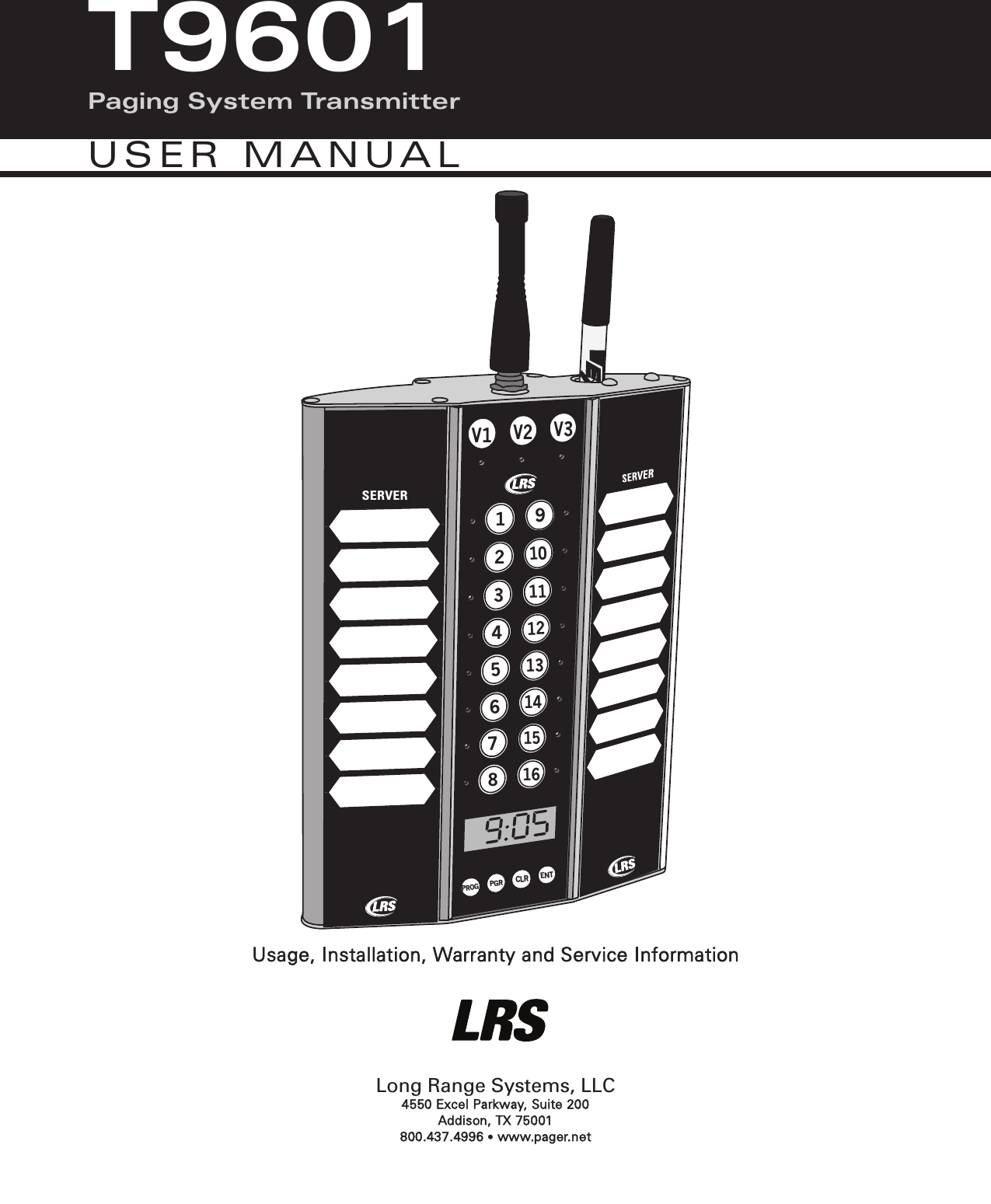 SERVERV1V2 V312345678910111213141516PROGPGRCLRENTwww.pager.netUsage, Installation, Warranty and Service InformationLong Range Systems, LLC4550 Excel Parkway, Suite 200 Addison, TX 75001800.437.4996 •www.pager.netT9601Paging System TransmitterUSER MANUAL