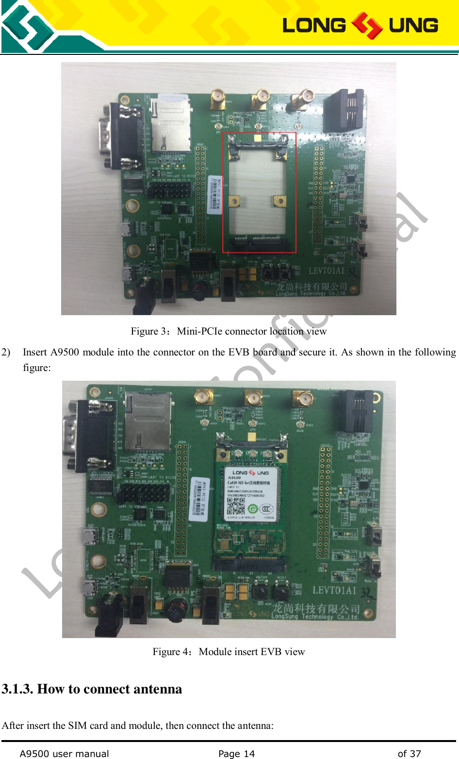   A9500 user manual                                               Page 14    of 37  Figure 3：Mini-PCIe connector location view 2) Insert A9500 module into the connector on the EVB board and secure it. As shown in the following figure:  Figure 4：Module insert EVB view 3.1.3. How to connect antenna After insert the SIM card and module, then connect the antenna: 