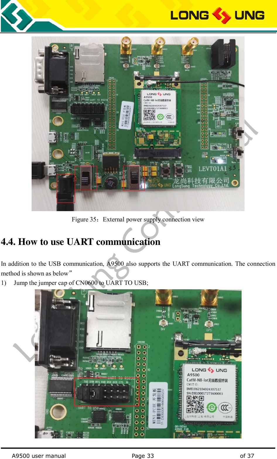   A9500 user manual                                               Page 33    of 37  Figure 35：External power supply connection view 4.4. How to use UART communication In addition to the USB communication, A9500 also supports the UART communication.  The connection method is shown as below” 1) Jump the jumper cap of CN0600 to UART TO USB;  