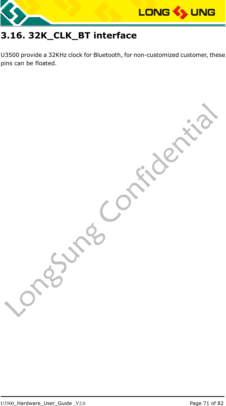   U3500_Hardware_User_Guide _V2.0                                                                                      Page 71 of 82 3.16. 32K_CLK_BT interface U3500 provide a 32KHz clock for Bluetooth, for non-customized customer, these pins can be floated. 